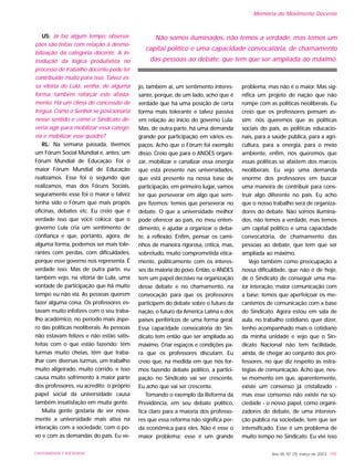 US: Já faz algum tempo, observa-
ções são feitas com relação à desmo-
bilização da categoria docente. A in-
trodução da lógica produtivista no
processo de trabalho docente pode ter
contribuído muito para isso. Talvez es-
sa vitória do Lula, venha, de alguma
forma, também reforçar este afasta-
mento. Há um clima de concessão de
trégua. Como o Senhor se posicionaria
nesse sentido e como o Sindicato de-
veria agir para mobilizar essa catego-
ria e mobilizar esse quadro?
RL: Na semana passada, tivemos
um Fórum Social Mundial e, antes, um
Fórum Mundial de Educação. Foi o
maior Fórum Mundial de Educação
realizamos. Esse foi o segundo que
realizamos, mas dos Fóruns Sociais,
seguramente esse foi o maior e talvez
tenha sido o Fórum que mais propôs
oficinas, debates etc. Eu creio que é
verdade isso que você coloca: que o
governo Lula cria um sentimento de
confiança e que, portanto, agora, de
alguma forma, podemos ser mais tole-
rantes com perdas, com dificuldades,
porque esse governo nos representa. É
verdade isso. Mas de outra parte, eu
também vejo, na vitória de Lula, uma
vontade de participação que há muito
tempo eu não via. As pessoas querem
fazer alguma coisa. Os professores es-
tavam muito infelizes com o seu traba-
lho acadêmico, no período mais áspe-
ro das políticas neoliberais. As pessoas
não estavam felizes e não estão satis-
feitas com o que estão fazendo: têm
turmas muito cheias, têm que traba-
lhar com diversas turmas, um trabalho
muito aligeirado, muito corrido, e isso
causa muito sofrimento à maior parte
dos professores, eu acredito; o próprio
papel social da universidade causa
também insatisfação em muita gente.
Muita gente gostaria de ver nova-
mente a universidade mais ativa na
interação com a sociedade, com o po-
vo e com as demandas do país. Eu ve-
jo, também aí, um sentimento interes-
sante, porque, de um lado, acho que é
verdade que há uma posição de certa
forma mais tolerante e talvez passiva
em relação ao início do governo Lula.
Mas, de outra parte, há uma demanda
grande por participação em vários es-
paços. Acho que o Fórum foi exemplo
disso. Creio que para o ANDES organi-
zar, mobilizar e canalizar essa energia
que está presente nas universidades,
que está presente na nossa base de
participação, em primeiro lugar, vamos
ter que perseverar em algo que sem-
pre fizemos: temos que perseverar no
debate. O que a universidade melhor
pode oferecer ao país, no meu enten-
dimento, é ajudar a organizar o deba-
te, a reflexão. Enfim, pensar os cami-
nhos de maneira rigorosa, crítica, mas,
sobretudo, muito comprometida etica-
mente, politicamente com os interes-
ses da maioria do povo. Então, o ANDES
tem um papel decisivo na organização
desse debate e no chamamento, na
convocação para que os professores
participem do debate sobre o futuro da
nação, o futuro da América Latina e dos
países periféricos de uma forma geral.
Essa capacidade convocatória do Sin-
dicato tem então que ser ampliada ao
máximo. Criar espaços e condições pa-
ra que os professores discutam. Eu
creio que, na medida em que nós for-
mos fazendo debate político, a partici-
pação no Sindicato vai ser crescente.
Eu acho que vai ser crescente.
Tomando o exemplo da Reforma da
Previdência, em seu debate político,
fica claro para a maioria dos professo-
res que essa reforma não significa per-
da econômica para eles. Não é esse o
maior problema; esse é um grande
problema, mas não é o maior. Mas sig-
nifica um projeto de nação que não
rompe com as políticas neoliberais. Eu
creio que os professores pensam as-
sim: nós queremos que as políticas
sociais do país, as políticas educacio-
nais, para a saúde pública, para a agri-
cultura, para a energia, para o meio
ambiente, enfim, nós queremos que
essas políticas se afastem dos marcos
neoliberais. Eu vejo uma demanda
enorme dos professores em buscar
uma maneira de contribuir para cons-
truir algo diferente no país. Eu acho
que o nosso trabalho será de organiza-
dores do debate. Não somos ilumina-
dos, não temos a verdade, mas temos
um capital político e uma capacidade
convocatória, de chamamento das
pessoas ao debate, que tem que ser
ampliada ao máximo.
Vejo também como preocupação a
nossa dificuldade, que não é de hoje,
de o Sindicato de conseguir uma ma-
ior interação, maior comunicação com
a base; temos que aperfeiçoar os me-
canismos de comunicação com a base
do Sindicato. Agora estou em sala de
aula, no trabalho cotidiano, quer dizer,
tenho acompanhado mais o cotidiano
da minha unidade e vejo que o Sin-
dicato Nacional não tem facilidade,
ainda, de chegar ao conjunto dos pro-
fessores, no que diz respeito às estra-
tégias de comunicação. Acho que, nes-
se momento em que, aparentemente,
existe um consenso já cristalizado -
mas esse consenso não existe na so-
ciedade - o nosso papel, como organi-
zadores do debate, de uma interven-
ção pública na sociedade, tem que ser
intensificado. Esse é um problema de
muito tempo no Sindicato. Eu vivi isso
Ano XII, Nº 29, março de 2003 199UNIVERSIDADE E SOCIEDADE
Memória do Movimento Docente
Não somos iluminados, não temos a verdade, mas temos um
capital político e uma capacidade convocatória, de chamamento
das pessoas ao debate, que tem que ser ampliada ao máximo.
 