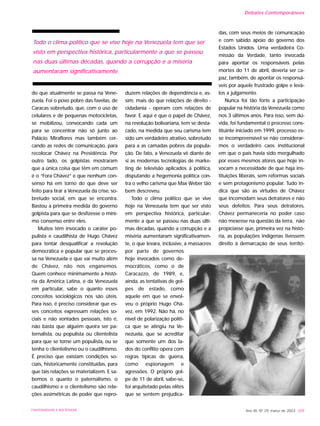 do que atualmente se passa na Vene-
zuela. Foi o povo pobre das favelas, de
Caracas sobretudo, que, com o uso de
celulares e de pequenas motocicletas,
se mobilizou, convocando cada um
para se concentrar não só junto ao
Palácio Miraflores mas também cer-
cando as redes de comunicação, para
recolocar Chávez na Presidência. Por
outro lado, os golpistas mostraram
que a única coisa que têm em comum
é o “Fora Chávez” e que nenhum con-
senso há em torno do que deve ser
feito para tirar a Venezuela da crise, so-
bretudo social, em que se encontra.
Bastou a primeira medida do governo
golpista para que se desfizesse o míni-
mo consenso entre eles.
Muitos têm invocado o caráter po-
pulista e caudilhista de Hugo Chávez
para tentar desqualificar a revolução
democrática e popular que se proces-
sa na Venezuela e que vai muito além
de Chávez, não nos enganemos.
Quem conhece minimamente a histó-
ria da América Latina, e da Venezuela
em particular, sabe o quanto esses
conceitos sociológicos nos são úteis.
Para isso, é preciso considerar que es-
ses conceitos expressam relações so-
ciais e não vontades pessoais, isto é,
não basta que alguém queira ser pa-
ternalista, ou populista ou clientelista
para que se torne um populista, ou se
tenha o clientelismo ou o caudilhismo.
É preciso que existam condições so-
ciais, historicamente constituídas, para
que tais relações se materializem. E sa-
bemos o quanto o paternalismo, o
caudilhismo e o clientelismo são rela-
ções assimétricas de poder que repro-
duzem relações de dependência e, as-
sim, mais do que relações de direito -
cidadania - operam com relações de
favor. E aqui é que o papel de Chávez,
na revolução bolivariana, tem se desta-
cado, na medida que seu carisma tem
sido um verdadeiro atrativo, sobretudo
para a as camadas pobres da popula-
ção. De fato, a Venezuela vê diante de
si as modernas tecnologias de marke-
ting de televisão aplicados à política,
disputando a hegemonia política con-
tra o velho carisma que Max Weber tão
bem descreveu.
Todo o clima político que se vive
hoje na Venezuela tem que ser visto
em perspectiva histórica, particular-
mente a que se passou nas duas últi-
mas décadas, quando a corrupção e a
miséria aumentaram significativamen-
te, o que levara, inclusive, a massacres
por parte de governos
hoje invocados como de-
mocráticos, como o de
Caracazzo, de 1989, e,
ainda, as tentativas de gol-
pes de estado, como
aquele em que se envol-
veu o próprio Hugo Chá-
vez, em 1992. Não há, no
nível de polarização políti-
ca que se atingiu na Ve-
nezuela, que se acreditar
que somente um dos la-
dos do conflito opera com
regras típicas de guerra,
como espionagem e
agressões. O próprio gol-
pe de 11 de abril, sabe-se,
foi arquitetado pelas elites
que se sentem prejudica-
das, com seus meios de comunicação
e com sabido apoio do governo dos
Estados Unidos. Uma verdadeira Co-
missão da Verdade, tanto invocada
para apontar os responsáveis pelas
mortes do 11 de abril, deveria ser ca-
paz, também, de apontar os responsá-
veis por aquele frustrado golpe e levá-
los a julgamento.
Nunca foi tão forte a participação
popular na história da Venezuela como
nos 3 últimos anos. Para isso, sem dú-
vida, foi fundamental o processo cons-
tituinte iniciado em 1999, processo es-
se incompreensível se não considerar-
mos o verdadeiro caos institucional
em que o país havia sido mergulhado
por esses mesmos atores que hoje in-
vocam a necessidade de que haja ins-
tituições liberais, sem reformas sociais
e sem protagonismo popular. Tudo in-
dica que são as virtudes de Chávez
que incomodam seus detratores e não
seus defeitos. Para seus detratores,
Chávez permaneceria no poder caso
não mexesse na questão da terra, não
propiciasse que, primeira vez na histó-
ria, as populações indígenas tivessem
direito à demarcação de seus territó-
Ano XII, Nº 29, março de 2003 209UNIVERSIDADE E SOCIEDADE
Debates Contemporâneos
Todo o clima político que se vive hoje na Venezuela tem que ser
visto em perspectiva histórica, particularmente a que se passou
nas duas últimas décadas, quando a corrupção e a miséria
aumentaram significativamente.
 