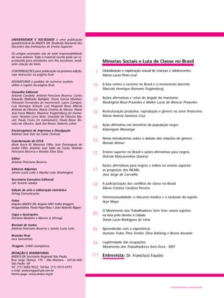 19
29
7
34
46
53
57
74
68
61
80
86
94
111
UNIVERSIDADE E SOCIEDADE
Minorias Sociais e Luta de Classe no Brasil
Globalização e exploração sexual de crianças e adolescentes
Maria Lúcia Pinto Leal
A luta contra o racismo no Brasil e o movimento docente.
Marcelo Henrique Romano Tragtenberg
Ações afirmativas e cotas do ângulo do marxismo.
Rosângela Rosa Praxedes e Walter Lúcio de Alencar Praxedes
Restruturação produtiva, reprodução e gênero no setor financeiro.
Maria Helena Santana Cruz
Ação afirmativa em benefício da população negra.
Kabengele Munanga
Notas introdutórias sobre o debate das relações de gênero.
Renato Veloso
Ensino superior no Brasil e ações afirmativas para negros.
Delcele Mascarenhas Queiroz
Ações afirmativas para negros e índios no ensino superior:
as propostas dos NEABs.
José Jorge de Carvalho
A judiciarização dos conflitos de classe no Brasil.
Maria Cristina Cardoso Pereira.
Homossexualidade: o discurso médico e a exclusão do sujeito.
Acyr Maya
O Movimento dos Trabalhadores Sem Teto: novos sujeitos
na luta pelo direito à cidade.
Sonia Lucio Rodrigues de Lima
Aprendendo com a experiência.
Aurivan Truká, Pina Tembé, Dina XoKleng e Bruno Xavante
Legitimidade das ocupações.
Movimento dos Trabalhadores Sem-Terra - MST
Entrevista: Dr. Francisco Fausto
UNIVERSIDADE E SOCIEDADE é uma publicação
quadrimestral do ANDES-SN: Sindicato Nacional dos
Docentes das Instituições de Ensino Superior.
Os artigos assinados são de total responsabilidade
de seus autores. Todo o material escrito pode ser re-
produzido para atividades sem fins lucrativos, medi-
ante citação da fonte.
CONTRIBUIÇÕES para publicação na próxima edição:
veja instruções na página final.
ASSINATURAS e pedidos de números avulsos:
utilize o cupom da página final.
Conselho Editorial
Antonio Candido; Antônio Ponciano Bezerra; Carlos
Eduardo Malhado Baldijão; Décio Garcia Munhoz;
Florestan Fernandes (in memorian); Lauro Campos;
Luiz Henrique Schuch; Luiz Pinguelli Rosa; Márcio
Antônio de Oliveira; Maria Cristina de Morais; Maria
José Feres Ribeiro; Maurício Tragtemberg (in memo-
rian); Newton Lima Neto; Oswaldo de Oliveira Ma-
ciel; Paulo Freire (in memoriam); Paulo Rizzo; Re-
nato de Oliveira; Sadi Dal Rosso; Roberto Leher.
Encarregatura de Imprensa e Divulgação
Antônio José Vale da Costa (Tomzé).
Coordenação do GTCA
Almir Serra M. Menezes Filho, José Domingues de
Godoi Filho, Antônio José Valle da Costa, Antônio
Ponciano Bezerra e Rosilda Silva Dias.
Editor
Antônio Ponciano Bezerra
Editoras Adjuntas
Janete Luzia Leite e Marília Leite Washington
Secretário Executivo Editorial
Jair Tenório Jatobá
Edição de arte e editoração eletrônica
Dmag Comunicação
Fotos
Arquivo ANDES-SN, Arquivo MST, Folha Imagem,
Imagenlatina, Paulo Pepe/Nau e João Roberto Ripper.
Capa e ilustrações
Doriana Madeira e Marcos A (Dmag).
Revisão de textos
Antônio Ponciano Bezerra e Janete Luzia Leite.
Revisão final
Iara Yamamoto
Tiragem: 3.000 exemplares.
REDAÇÃO E ASSINATURAS:
ANDES-SN Secretaria Regional São Paulo.
Rua Jorge Tibiriçá, 175 - Vila Mariana - 04126-000
São Paulo -SP
Tel. (11) 5083-9522, Tel/fax: (11) 5572-6973
e-mail: andesregsp@uol.com.br
Home-page: www.andes.org.br
 