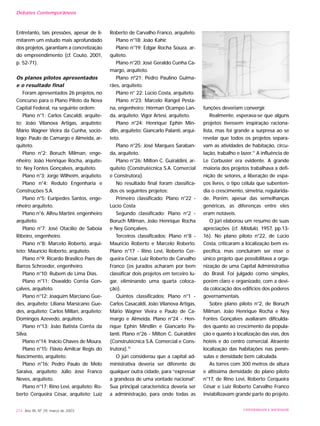 Entretanto, tais pressões, apesar de li-
mitarem um estudo mais aprofundado
dos projetos, garantiam a concretização
do empreendimento (cf. Couto, 2001,
p. 52-71).
Os planos pilotos apresentados
e o resultado final
Foram apresentados 26 projetos, no
Concurso para o Plano Piloto da Nova
Capital Federal, na seguinte ordem:
Plano n°1: Carlos Cascaldi, arquite-
to; João Vilanova Artigas, arquiteto;
Mário Wagner Vieira da Cunha, soció-
logo; Paulo de Camargo e Almeida, ar-
quiteto.
Plano n°2: Boruch Milman, enge-
nheiro; João Henrique Rocha, arquite-
to; Ney Fontes Gonçalves, arquiteto.
Plano n°3: Jorge Wilheim, arquiteto.
Plano n°4: Reduto Engenharia e
Construções S.A.
Plano n°5: Eurípedes Santos, enge-
nheiro arquiteto.
Plano n°6: Alfeu Martini. engenheiro
arquiteto.
Plano n°7: José Otacílio de Saboia
Ribeiro, engenheiro.
Plano n°8: Marcelo Roberto, arqui-
teto; Maurício Roberto, arquiteto.
Plano n°9: Ricardo Brasílico Paes de
Barros Schroeder, engenheiro.
Plano n°10: Rubem de Lima Dias.
Plano n°11: Oswaldo Corrêa Gon-
çalves, arquiteto.
Plano n°12: Joaquim Marciano Gue-
des, arquiteto; Liliana Marsicano Gue-
des, arquiteto; Carlos Millan, arquiteto;
Domingos Azevedo, arquiteto.
Plano n°13: João Batista Corrêa da
Silva.
Plano n°14: Inácio Chaves de Moura.
Plano n°15: Flávio Amilcar Regis do
Nascimento, arquiteto.
Plano n°16: Pedro Paulo de Melo
Saraiva, arquiteto; Júlio José Franco
Neves, arquiteto.
Plano n°17: Rino Levi, arquiteto; Ro-
berto Cerqueira César, arquiteto; Luiz
Roberto de Carvalho Franco, arquiteto.
Plano n°18: João Kahir.
Plano n°19: Edgar Rocha Souza, ar-
quiteto.
Plano n°20: José Geraldo Cunha Ca-
margo, arquiteto.
Plano nº21: Pedro Paulino Guima-
rães, arquiteto.
Plano n° 22: Lúcio Costa, arquiteto.
Plano n°23: Marcelo Rangel Pesta-
na, engenheiro; Hérman Ocampo Lan-
da, arquiteto; Vigor Artesi, arquiteto.
Plano n°24: Henrique Ephin Min-
dlin, arquiteto; Giancarlo Palanti, arqui-
teto.
Plano n°25: José Marques Saraban-
da, arquiteto.
Plano n°26: Milton C. Guiraldini, ar-
quiteto (Construtécnica S.A. Comercial
e Construtora).
No resultado final foram classifica-
dos os seguintes projetos:
Primeiro classificado: Plano n°22 -
Lúcio Costa
Segundo classificado: Plano n°2 -
Boruch Milman, João Henrique Rocha
e Ney Gonçalves.
Terceiros classificados: Plano n°8 -
Maurício Roberto e Marcelo Roberto.
Plano n°17 - Rino Levi, Roberto Cer-
queira César, Luiz Roberto de Carvalho
Franco (os jurados acharam por bem
classificar dois projetos em terceiro lu-
gar, eliminando uma quarta coloca-
ção).
Quintos classificados: Plano n°1 -
Carlos Casacaldi, João Vilanova Artigas,
Mário Wagner Vieira e Paulo de Ca-
margo e Almeida. Plano n°24 - Hen-
rique Ephin Mindlin e Giancarlo Pa-
lanti. Plano n°26 - Milton C. Guiraldini
(Construtécnica S.A. Comercial e Cons-
trutora).10
O júri considerou que a capital ad-
ministrativa deveria ser diferente de
qualquer outra cidade, para “expressar
a grandeza de uma vontade nacional”.
Sua principal característica deveria ser
a administração, para onde todas as
funções deveriam convergir.
Realmente, esperava-se que alguns
projetos tivessem inspiração raciona-
lista, mas foi grande a surpresa ao se
revelar que todos os projetos separa-
vam as atividades de habitação, circu-
lação, trabalho e lazer.11
A influência de
Le Corbusier era evidente. A grande
maioria dos projetos trabalhava a defi-
nição de setores, a liberação de espa-
ços livres, o tipo célula que subenten-
dia o crescimento, simetria, regularida-
de. Porém, apesar das semelhanças
genéricas, as diferenças entre eles
eram notáveis.
O júri elaborou um resumo de suas
apreciações (cf. Módulo, 1957, pp.13-
16). No plano piloto n°22, de Lúcio
Costa, criticaram a localização bem es-
pecífica, mas concluíram ser esse o
único projeto que possibilitava a orga-
nização de uma Capital Administrativa
do Brasil. Foi julgado como simples,
porém claro e organizado, com a devi-
da colocação dos edifícios dos poderes
governamentais.
Sobre plano piloto n°2, de Boruch
Milman, João Henrique Rocha e Ney
Fontes Gonçalves avaliaram dificulda-
des quanto ao crescimento da popula-
ção e quanto à localização das vias, dos
hotéis e do centro comercial. Atraente
localização das habitações nas penín-
sulas e densidade bem calculada.
As torres com 300 metros de altura
e altíssima densidade do plano piloto
n°17, de Rino Levi, Roberto Cerqueira
César e Luiz Roberto Carvalho Franco
inviabilizavam grande parte do projeto.
214 Ano XII, Nº 29, março de 2003 UNIVERSIDADE E SOCIEDADE
Debates Contemporâneos
 