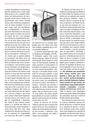 UNIVERSIDADE E SOCIEDADE24 - Ano XII, Nº 29, março de 2003
e justiça. Acreditamos no começo que,
quando estabelecemos a maior igual-
dade perante a lei e completa intole-
rância com demonstrações de discri-
minação sexual contra a mulher e de
discriminação racial contra minorias
étnicas, estes fenômenos desaparece-
riam de nossa sociedade. Foi há al-
gum tempo atrás que descobrimos
que a marginalidade e a discrimina-
ção racial relacionada a ela não são al-
go que a gente se desfaz com uma lei
ou mesmo dez leis, e não consegui-
mos eliminá-las completamente, mes-
mo em 40 anos. Nunca houve nem
nunca haverá um caso em que a lei é
aplicada de acordo com critérios étni-
cos. No entanto, descobrimos que os
descendentes de escravos são os que
vivem em bairros outrora de escravos.
São os mais pobres e continuam a vi-
ver, mesmo após a suposta abolição
da escravatura, nas piores casas. Há
bairros marginais; há centenas de mi-
lhares de pessoas que vivem em bair-
ros marginais, e não só pretos e gente
de raça misturada, mas também bran-
cos. Há brancos marginais, também, e
tudo isto herdamos do sistema social
anterior. Eu disse que nosso país está
em seu caminho para uma nova era.
Eu espero algum dia poder dizer a vo-
cês as coisas que estamos fazendo
hoje e como continuaremos a fazê-las.
Nós não temos dinheiro para construir
casas para todo o povo que vive em
condições marginais. Mas temos vá-
rias outras idéias que não vão esperar
até o fim dos tempos e que nosso
justo, unido e amado povo implemen-
tará para livrar-se dos menores vestí-
gios de marginalidade e discrimina-
ção. Tenho fé que teremos sucesso
porque é o caminho dos líderes de
nossa juventude, nossos estudantes e
nosso povo. Não direi mais, estou
simplesmente dizendo que estamos a
par da existência da marginalidade
em nosso país. Mas existe a vontade
de erradicá-la com os métodos apro-
priados para esta tarefa, para trazer
mais unidade e igualdade para a nos-
sa sociedade (aplausos).”
3) Discurso pronunciado por Fidel
no Congresso de Pedagogia (5/2/99):
“O Presidente cubano Fidel Castro
afirmou hoje que, depois de 40 anos
de Revolução, ainda existem em Cuba
traços de discriminação herdados da
etapa escravista, os quais podem ser
percebidos no ingresso de jovens pa-
ra cursar estudos universitários... Pon-
tuou que a escravidão deixou a reali-
dade de uma grave pobreza, a qual
obstaculizou o desenvolvimento deste
setor de nossa população, que vivia
nas piores casas, sem possibilidades
de acesso à escola e com salários mi-
seráveis... Pensamos que decretar a
igualdade de direito absoluto tinha
sido suficiente para remover essas se-
qüelas. Hoje se observa que os seto-
res mais pobres são ainda aqueles
descendentes de escravos.” Conforme
Agencia Latino-americana de Noticias
Prensa Latina, S.A. (PL).
Ainda no discurso de 5/2/99:
“Ainda se observa que os setores mais
pobres dentro de uma sociedade so-
cialista são ainda aqueles descenden-
tes dos escravos”, e adicionou: “Que
difícil é uma revolução, que difícil é
mudar uma sociedade!”.
4) Discurso de Raúl Castro no 7º
Congresso da Federação das Mulheres
de Cuba (3/00): Ele declarou-se insa-
tisfeito com os resultados dos esforços
para promover mulheres, negros e
mulatos cubanos a posições de lide-
rança no governo e no Partido. Ele dis-
se que antes da revolução, ele e ou-
tros líderes revolucionários foram edu-
cados nos valores ideológicos do Par-
tido Comunista daquela época, mes-
mo no movimento clandestino, e que
fizeram esforços para incluir na hierar-
quia do Partido a diversidade étnica
do povo cubano. Ele clarificou as pes-
soas que não se deve eleger simples-
mente na base do gênero ou etnia, se
os candidatos não estiverem devida-
mente treinados, e que este processo
deve ser gerenciado e controlado, e
que a lista de líderes de reserva para o
governo e o Partido precisam ser revi-
sadas, de forma a preparar e treinar
estas pessoas para tarefas de direção.
Alguns países europeus abordaram a
questão de igualdade de gênero atra-
vés de legislação e cotas, mas este sis-
tema não resolve este tipo de proble-
ma. Ele enfatizou que precisamos
abrir nossas mentes para esta
questão e notou que esta é uma
das tarefas político-ideológicas
para o Partido Comunista Cubano,
numa ocasião em que tarefas ad-
ministrativas estão sendo minucio-
samente reavaliadas. (Copyright
GRANMA INTERNATIONAL DIGITAL EDI-
TION. La Havana. Cuba. Reprodução
total ou parcial dos artigos nesta página
são autorizadas, desde que a fonte de
direitos autorais seja mantida).
Estes discursos, já que temos aces-
so a poucas estatísticas cubanas, nos
devem alertar que, se tratarmos desde
já as questões de gênero e étnicas,
uma revolução social futura poderá
atacar mais amplamente a questão da
igualdade e da discriminação. Note-se
que estes discursos foram realizados
Minorias Sociais e Luta de Classe no Brasil
 
