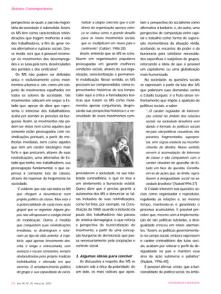 perspectivas às quais a parcela majori-
tária da sociedade é submetida. Assim,
os MS têm como características reivin-
dicações que tragam melhorias à vida
dos trabalhadores, a fim de gerar no-
vas alternativas e rupturas sociais. Des-
se modo, será que é possível recome-
çar os movimentos dos desemprega-
dos e as lutas pela terra, desvinculados
dos partidos e dos sindicatos?
Os MS não podem ser definidos
única e exclusivamente como movi-
mentos urbanos e, sim, como um con-
junto de movimentos espalhados em
todos os setores da sociedade. Tais
movimentos colocam em xeque o Es-
tado que, apesar de dizer que repre-
senta o interesse dos trabalhadores,
acaba por atender às pressões da bur-
guesia. Assim, os movimentos não po-
dem ser vistos nem como aqueles que
somente estão preocupados com rei-
vindicações pontuais, a partir de me-
lhorias imediatas, nem como aqueles
que têm um caráter ideológico mais
forte e que procuram, através de suas
reivindicações, uma alternativa de Es-
tado que tenha, nos trabalhadores, sua
preocupação fundamental, o que ex-
pressa a constante luta de classes,
através do repensar da hegemonia na
sociedade.
“É evidente que não são todos os MS
que chegam a desembocar num
projeto político de classe. Mas esta é
a potencialidade de cada nova ação
grupal que se organiza. Alguns gru-
pos não ultrapassam o estágio inicial
de mobilização. Outros, à medida
que conquistam suas reivindicações
imediatas, se desintegram e retor-
nam ao tipo de vida anterior. A traje-
tória, aqui apenas brevemente des-
crita, é longa e entrecortada, com
avanços e recuos constantes, sempre
obstaculizadas pela própria tradição
individualista e alienada em que
vivemos. O amadurecimento político
do grupo e sua capacidade de racio-
nalizar a utopia concreta que o coti-
diano da organização apenas esbo-
ça se coloca como o grande desafio
para os novos movimentos sociais,
que se multiplicam em nosso país e
continente.” (Caldart, 1986:28)
Assim, entendo que os MS se cons-
tituem em organizações populares
preocupadas em garantir melhores
condições sociais, através da sua orga-
nização, conscientização e permanen-
te mobilização. Nesse sentido, os MS
precisam ser compreendidos como re-
presentantes históricos de seu tempo.
Cabe aqui a crítica a formulações teó-
ricas que tratam os MS como movi-
mentos apenas conjunturais, despre-
zando sua perspectiva histórica e a ne-
cessidade de esses movimentos com-
preenderem a sociedade, na sua tota-
lidade contraditória, o que os leva a
um atrelamento à burocracia estatal.
Quero dizer que é preciso garantir a
autonomia dos MS e denunciar as fal-
sas inclusões de suas reivindicações,
como foi feita, por exemplo, na Cons-
tituição do 1988, quando a inclusão da
pauta dos trabalhadores não passou
de retórica demagógica, o que reforça
a perspectiva de burocratização do
movimento, a partir de uma concep-
ção burguesa de democracia que pas-
sa necessariamente pela cooptação e
controle social.
3. Algumas idéias para concluir
As discussões a respeito dos MS se
colocam sob a ótica da polaridade: de
um lado, os mais radicais que apon-
tam a perspectiva do socialismo como
alternativa à barbárie, e, do outro, uma
perspectiva de composição entre capi-
tal e trabalho como forma de supera-
ção momentânea da situação vivida,
aceitando os encantos do poder e da
burocracia para satisfazer necessida-
des específicas e subjetivas de grupos,
reforçando a idéia de que é possível
um capitalismo ou uma globalização
mais humanizada.
Na sociedade, as questões sociais
se expressam a partir da luta dos MS
que polarizam suas demandas contra
o Estado burguês; é o fruto desse en-
frentamento que impõe a aparição de
políticas sociais, a saber:
“...O caráter regulador de interven-
ção estatal no âmbito das relações
sociais na sociedade brasileira vem
dando o formato às políticas sociais
no país: são políticas casuísticas, ino-
perantes, fragmentadas, superpos-
tas, sem regras estáveis ou reconhe-
cimento de direitos. Nesse sentido,
servem à acomodação de interesse
de classe e são compatíveis com o
caráter obsoleto do aparelho do Es-
tado em face da questão. Constitu-
em-se de ações que, no limite, repro-
duzem a desigualdade social na so-
ciedade brasileira.” (Yazbek1996:37)
O Estado intervém nas questões so-
ciais como organizador e reprodutor,
regulando as relações e, ao mesmo
tempo, mantendo-as e garantindo o
processo acumulativo. É possível per-
ceber que, mesmo com a implementa-
ção de tais políticas tuteladas, a desi-
gualdade cresceu em níveis alarman-
tes. “Assim, as políticas governamenta-
is no campo social, embora expressem
o caráter contraditório das lutas soci-
ais, acabam por reiterar o perfil da de-
sigualdade no país e mantém essa
área de ação submersa e paliativa”
(Yazbek, 1996:40).
É possível afirmar, então, que a fun-
cionalidade da política social, no âmbi-
224 Ano XII, Nº 29, março de 2003 UNIVERSIDADE E SOCIEDADE
Debates Contemporâneos
 