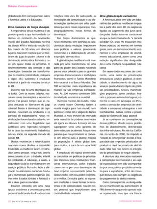 globalização têm conseqüências sobre
a América Latina e a Educação.
Uma mudança de longa duração
A importância desta mudança é tão
grande quanto a que humanidade co-
nheceu no momento do desenvolvi-
mento dos Estados Nacionais no final
do século XVIII e início do século XIX.
Em menos de 50 anos, em diversos
lugares, nasceram nações que se liber-
taram do jugo do poder colonial e da
dominação aristocrática. Foi este o ca-
so em quase todas as Américas. O
desenvolvimento das ciências e das
tecnologias baseadas na transforma-
ção da matéria (eletricidade, máquina
a vapor, etc.) sustentou a revolução
industrial a partir de meados do sécu-
lo XIX.
Decerto, não foi uma libertação pa-
ra todos. Com os novos Estados, nas-
ceram novas dominações e novos im-
périos. Faz pouco tempo que as na-
ções africanas se libertaram do jugo
colonial. Frente à dominação do capi-
talismo, nasceram os sindicatos e os
partidos de trabalhadores. Novas rei-
vindicações foram levadas adiante, ini-
cialmente, com uma ilegalidade que
justificava uma repressão selvagem.
Foi o caso do movimento trabalhista,
em seu início, na segunda metade do
século XIX.
Dessas resistências e reivindicações
nasceram novos direitos; a escravidão
foi abolida, as mulheres foram reconhe-
cidas como pessoas - o que não ocorria
antes perante a Lei - o trabalho infantil
foi combatido. A educação, a saúde, a
seguridade social se transformaram em
serviços públicos. Por outro lado, a afir-
mação das soberanias nacionais deu lu-
gar a numerosas guerras regionais (co-
mo entre Estados Unidos e México) e
até a duas guerras mundiais.
Estamos entrando em uma nova
época; assistimos a uma mudança nos
poderes tradicionais dos Estados e nas
relações entre eles. De outra parte, as
tecnologias da comunicação e as bio-
tecnologias conhecem um salto quali-
tativo que abre novas esperanças, mas,
desgraçadamente, novas formas de
dominação.
São forças dominantes as que,
neste momento, têm definido as cara-
cterísticas desta mutação. Impuseram
suas políticas e valores, provocando
resistências e a elaboração de um con-
tra-projeto democrático.
A globalização neoliberal está mar-
cada por uma transferência de uma
parte do poder dos Estados nacionais
para o setor privado e para as grandes
empresas transnacionais e instituições
financeiras, como o Fundo Monetário
Internacional e o Banco Mundial. Das
100 economias mais importantes do
mundo, 52 são empresas transnacio-
nais. As 200 maiores controlam 28%
da atividade econômica mundial.
Os novos mestres do mundo, como
os chama Noam Chomsky, teriam a
receita mágica para “um mundo sem
pobreza”, como diz o slogan do Banco
Mundial. A mão invisível do mercado
seria revestida de poderes reservados
até agora aos deuses. A crença em seu
superpoder seria uma garantia de
bem-estar para os demais. Mas o novo
paraíso que nos prometem se conver-
te em inferno para a grande maioria
da população. A aldeia global tem,
para muitos, a cara de um apartheid
global.
A ampliação do espaço do mercado
se concretiza em políticas de privatiza-
ção impostas pelas instituições finan-
ceiras internacionais, pelos tratados
comerciais e por uma dominação do
novo império, representado pelos Es-
tados Unidos com seu poder econômi-
co e militar. De outra parte, se expres-
sam múltiplas e novas formas de resis-
tência e de solidariedade, nascem no-
vos projetos que impulsionam uma
combatividade renovada.
Uma globalização excludente
A América Latina tem sido um labo-
ratório das políticas neoliberais impos-
tas a partir dos anos 80. As exigências
ligadas ao pagamento dos juros gera-
dos pelas dívidas externas conduziram
ao que se tem chamado de “a década
perdida”. Os anos 90 trouxeram me-
lhores notícias, ao menos em termos
gerais, com um certo crescimento eco-
nômico e uma ampliação do atendi-
mento educacional, assim como uma
redução significativa das desigualda-
des e uma melhora na qualidade edu-
cativa.
Em quase todos os países do conti-
nente, uma onda de privatização
ameaçou os serviços públicos. A eletri-
cidade, o abastecimento de água, os
serviços postais foram objeto de políti-
cas privatizadoras. Greves, manifesta-
ções populares, ações jurídicas frea-
ram o processo em muitos lugares, co-
mo foi o caso em Arequipa, no Peru,
contra a venda das empresas de eletri-
cidade a empresas estrangeiras e em
Cochabamba, Bolívia, contra a privati-
zação do sistema de água potável.
Já se conhecem as conseqüências
dessas políticas: alta de preços, proble-
mas de abastecimento, deterioração
das infra-estruturas. Até na rica Califór-
nia, no verão de 2000, foi imposto o
“estado de emergência” devido à inca-
pacidade das empresas privatizadas de
produzir o nível necessário de eletrici-
dade. Mas isto não detém os integris-
tas da privatização de seguir adiante.
A abertura dos mercados nacionais
à competição internacional e ao capi-
tal especulativo tem sido acompanha-
da por uma política produtiva orienta-
da para a exportação, a fim de conse-
guir divisas para cumprir as exigências
do pagamento da dívida externa.
Como conseqüência, as desigualda-
des se mantiveram ou aumentaram. O
FMI demonstrou que não apenas esta-
va equivocado, mas que era franca-
232 Ano XII, Nº 29, março de 2003 UNIVERSIDADE E SOCIEDADE
Debates Contemporâneos
 