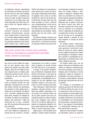 da Metalclad, empresa especializada
no tratamento de resíduos, que queria
abrir um sítio em uma zona ecológica
de San Luis Potosi e a proibição, por
razões de saúde, da parte do governo
canadensre, de um aditivo para a ga-
solina produzido pela Ethyl Corp. Pro-
pôs-se incluir um capítulo similar na
ALCA.
As conseqüências da abertura das
fronteiras mexicanas aos produtos
agrícolas norteamericanos, previsto
nesse Tratado, foram o centro do últi-
mo Encontro Bilateral México-Estados
Unidos, esta semana. Também provo-
cou protestos populares muito impor-
tantes. Avalia-se que o México já per-
deu mais de meio milhão de empre-
gos no setor agrícola como conse-
qüência da redução das tarifas alfan-
degárias. Mais de um milhão de pes-
soas migraram para as cidades, parti-
cularmente do Norte do país. Teme-se
a explosão de uma crise social sem
precedentes.
Mas o livre comércio não é tão livre
como se pretende. Permite aos mais
poderosos, particularmente aos Esta-
dos Unidos, estender sua dominação.
Por exemplo, no setor agropecuário, o
Projeto de Lei de Amparo aos Agricul-
tores - Farm Bill - adotado pelo presi-
dente Bush, constitui um subsídio de
35 bilhões de dólares aos produtores.
Avalia-se que representa 1 dólar por
animal por dia, ou seja, o montante
que 40% das pessoas humanas possui
para sobreviver.
Com a Rodada do Milênio, abriu-se
uma nova rodada de negociação do
Acordo Geral de Comércio e Serviços
(GATS). Esta poderia ter conseqüências
muito graves para o porvir da educa-
ção, porque compreende todo serviço,
de qualquer setor, exceto os serviços
prestados no exercício de funções go-
vernamentais. Isto quer dizer que não
serão prestados de forma comercial
nem competitivamente. Como não há
definição deste conceito, e dado que
em todos os países existe um setor pri-
vado paralelo ao setor público, muitos
pensam que isso não exclui o setor
educativo.
Na primeira Rodada, somente uma
minoria de países aceitaram liberalizar,
como dizem, o comércio dos serviços
de educação. Nenhum dos países lati-
noamericanos o fez. Assim, os países
foram prudentes no acordo firmado
em 1995. Mas este é só um princípio.
O Artigo 19 do Acordo estabelece
que as rodadas de negociação devem
permitir incrementar o nível geral de
compromissos para a liberalização. Em
contrapartida, as possibilidades de re-
tratação de um país signatário estão
reduzidas, porque se teria que com-
pensar os outros membros do Acordo.
Para a Educação, o GATS inclui cinco
categorias: educação primária, secun-
dária, para adultos, universitária e ou-
tros serviços. Os membros tinham até
30 de junho passado para fazer de-
mandas de abertura a outros membros
para essas categorias. Estes últimos
têm até 31 de abril de 2003 para res-
ponder em negociações bilaterais. Um
novo acordo deveria estar vigente em
2005, ao mesmo tempo que a ALCA.
Alguns países, como Austrália, Nova
Zelândia e Estados Unidos apresenta-
ram demandas. O objetivo da comuni-
cação dos Estados Unidos é claro:
«ajudar a estabelecer condições favo-
ráveis aos prestadores de serviços de
ensino superior, educação de adultos e
capacitação, mediante a redução dos
obstáculos que se opõem à transmis-
são desses serviços para além das
fronteiras nacionais por meios eletrô-
nicos ou materiais, ou ao estabeleci-
mento e exploração de instalações pa-
ra proporcionar serviços aos estudan-
tes em seu país ou no estrangeiro».
Propõe também a inclusão de uma
nova categoria: os serviços de provas
educativas.
Os Estados Unidos confeccionou
uma lista de obstáculos, convocando
outros governos a removê-los. A proi-
bição de serviços de ensino superior
ou para adultos oferecidos por entida-
des estrangeiras, a limitação a institui-
ções nacionais a possibilidade de ou-
torgar títulos, as restrições sobre a edu-
cação à distância são deles.
Os Estados Unidos quer criar um
espaço maior para as instituições edu-
cativas ou empresas norteamericanas
nos setores da gestão e das novas tec-
nologias, abrir as fronteiras ao ensino
seqüencial e apoiar os consórcios es-
pecializados em provas educativas. Is-
to ameaça o caráter público e nacional
da Educação, particularmente do ensi-
no superior.
Por exemplo, as universidades de
empresas passaram de 400 para mais
de 1500 nos últimos dez anos. O ensi-
no