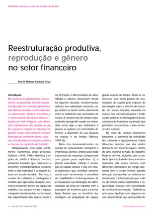34 - Ano XII, Nº 29, março de 2003 UNIVERSIDADE E SOCIEDADE
Minorias Sociais e Luta de Classe no Brasil
Introdução
No contexto da globalização da eco-
nomia, as profundas transformações
introduzidas nos sistemas produtivos,
nas últimas décadas, a microeletrôni-
ca, automação, robótica, telemática e
a reestruturação produtiva, têm pro-
duzido um forte impacto, com altera-
ções substantivas, não apenas no que
diz respeito à criação de sistemas em
grande escala, mas também na trans-
formação de contextos locais, cultu-
rais, modificando as relações sociais e
as formas de regulação do trabalho.
Ultrapassando uma visão estrita-
mente econômica desse processo,
Giddens (1993; 1996) identifica a ra-
pidez do “efeito à distância” como o
elemento inovador que caracteriza a
crescente interdependência existente
entre a vida individual e as opções fu-
turas em escala mundial. Por isso, o
cenário do cotidiano é privilegiado à
medida que apresenta situações con-
cretas temporais dentro do espaço de
trabalho. Isso porque tempo e espaço,
categorias fundamentais na formação
das subjetividades dos atores sociais e
na formação e diferenciação de iden-
tidades e culturas, atravessam, desde
há algumas décadas, transformações
radicais, em velocidade crescente, cu-
jos efeitos se fazem sentir claramente
entre os habitantes das sociedades de
massa. A compressão do tempo-espa-
ço tende a progredir e pode ser enten-
dida como algo a que indivíduos e
grupos se expõem em intensidade di-
ferente, a depender de sua situação
no espaço e no tempo (Harvey,
1989:26).
Além dos desenvolvimentos no
campo da comunicação, transporte e
informática, pontos centrais para todo
o processo de mudança comparecem
com grande peso explicativo: a) a
grande velocidade, rotação e circula-
ção de capital variável e fixo em esca-
la planetária, que contribui sensivel-
mente para incrementar a atmosfera
de “volatilidades” contemporâneas; b)
as mudanças nas ideologias de admi-
nistração da força de trabalho com a
passagem do fordismo para a acumu-
lação flexível, que se beneficia das
vantagens da aniquilação do espaço
global através do tempo. Pode-se ca-
racterizar esse novo padrão de acu-
mulação do capital pelo impacto de
tecnologias sobre o sistema de merca-
do em escala mundial, baseado no
avanço das telecomunicações e impli-
cando políticas de desregulamentação
(abertura de fronteiras nacionais) que
permitem, desta forma, o livre comér-
cio dos capitais.
No setor de serviços financeiros
bancários, o aumento da velocidade
dos sistemas e equipamentos impôs
diferentes tempos que são vividos
dentro de um mesmo espaço, dentro
de uma mesma jornada de trabalho.
Pode-se afirmar, inclusive, que a con-
dição típica do trabalho bancário auto-
matizado está nessa vivência com
diferentes dimensões do tempo ope-
rando com o corpo imóvel, quando
tem que acompanhar um sistema au-
tomatizado e informatizado que reali-
za, de forma rápida, sistemática e se-
qüenciada, funções sem necessidade
de nenhuma intervenção. Delineia-se
uma nova tipologia com algumas no-
vas características que apresentam di-
Maria Helena Santana Cruz *
Reestruturação produtiva,
reprodução e gênero
no setor financeiro
 