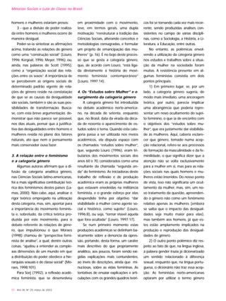 homens e mulheres estariam presos;
3 - que a divisão de poder realiza-
da entre homens e mulheres ocorre de
maneira desigual.
Poder-se-ia sintetizar as afirmações
acima, tratando as relações de gênero
como uma “construção social” (Louro,
1996; Kergoat, 1996; Meyer, 1996), ou,
ainda, nas palavras de Scott (1995),
como a “organização social das rela-
ções entre os sexos”. A importância de
se perceberem as origens sociais de
determinado padrão vigente de rela-
ções de gênero reside na constatação
de que se as causas da desigualdade
são sociais, também o são as suas pos-
sibilidades de transformação. Busca-
se, com esta breve argumentação, de-
monstrar que não parece ser possível,
nos dias atuais, pensar que a justifica-
tiva das desigualdades entre homens e
mulheres resida no plano dos fatores
naturais, ato que nem o pensamento
mais conservador ousa fazer.
3. A relação entre o feminismo
e a categoria gênero
Algumas autoras afirmam que a di-
fusão da categoria analítica gênero,
nas Ciências Sociais latino-americanas,
foi a mais significativa contribuição teó-
rica dos feminismos destes países (La-
mas, 2000). Não cabe, aqui, analisar o
rigor teórico empregado na utilização
desta categoria, mas, sim, apontar para
a importância do movimento feminis-
ta e, sobretudo, da crítica teórica pro-
duzida por este movimento, para o
debate referente às relações de gêne-
ro, que impulsionou o que Moraes
(1998) chamou de “perspectiva femi-
nista de análise”, a qual, dentre outras
coisas, “ajudou a entender as comple-
xas dimensões de um mundo em que
a distribuição do poder obedece a hie-
rarquias sexuais e de classe social” (Mo-
raes, 1998:101).
Para Sorj (1992), a reflexão acadê-
mica feminista, que se desenvolveu
em proximidade com o movimento,
teve, em termos gerais, uma dupla
motivação: “reestruturar a tradição das
Ciências Sociais, alterando conceitos e
metodologias consagradas, e formular
um projeto de emancipação das mu-
lheres” (p. 16). É no bojo deste proces-
so que se gesta a categoria gênero,
que, de acordo com Louro, “está liga-
da diretamente à história do movi-
mento feminista contemporâneo”
(Louro, 1997:14).
4. Os “Estudos sobre Mulher” e o
surgimento da categoria gênero
A categoria gênero foi introduzida
no debate acadêmico norte-america-
no, na década de setenta, enquanto
que, no Brasil, data da virada da déca-
da de noventa o aparecimento de es-
tudos sobre o tema. Quando esta cate-
goria passa a ser utilizada nos meios
acadêmicos, ela disputa espaço com
os chamados “estudos sobre mulher”,
que, segundo Louro (1996), eram tri-
butários dos movimentos sociais dos
anos 60 e 70, considerados como uma
resultante da chamada “segunda on-
da” do feminismo. As iniciadoras deste
trabalho de reflexão e de produção
acadêmica eram as próprias mulheres
que estavam envolvidas na militância
feminista, e o grande esforço por elas
despendido tinha por objetivo “dar
visibilidade à mulher como agente so-
cial e histórico, como sujeito” (Louro,
1996:8), ou seja, “tornar visível aquela
que fora ocultada” (Louro, 1997:17).
Se num primeiro momento estas
produções acadêmicas se detinham ba-
sicamente sobre a denúncia da opres-
são, portando, desta forma, um caráter
mais descritivo do que propriamente
analítico, aos poucos, foram sendo exi-
gidas explicações mais contundentes,
ao invés de descrições, ainda que mi-
nuciosas, sobre as vidas femininas. As
tentativas de ensaiar explicações e arti-
culações com os grandes quadros teóri-
cos foi se tornando cada vez mais recor-
rente, sendo produzidas análises con-
sistentes no campo de várias discipli-
nas, como a Sociologia, a História, a Li-
teratura, a Educação, entre outras.
No entanto, as polêmicas envol-
vendo a utilização da categoria gênero
nos estudos e trabalhos sobre a situa-
ção da mulher na sociedade foram
muitas. A resistência presente em al-
gumas feministas consistia em dois
pontos principais:
1) Em primeiro lugar, se, por um
lado, a categoria gênero sugeria, de
modo mais imediato, uma ancoragem
teórica, por outro, parecia implicar
uma abrangência que poderia repre-
sentar um novo ocultamento do sujei-
to feminino, o que ia de encontro com
o objetivos dos “estudos sobre mu-
lher”, que era justamente dar visibilida-
de às mulheres. Aqui, caberia esclare-
cer que gênero, tomado numa acep-
ção relacional, refere-se aos processos
de formação da masculinidade e da fe-
minilidade, o que significa dizer que a
atenção não se volta exclusivamente
para a mulher em si, mas para as rela-
ções sociais nas quais homens e mu-
lheres estão inseridos. Do nosso ponto
de vista, isso não significaria um ocul-
tamento da mulher, mas, sim, um no-
vo tratamento da questão, apreenden-
do o gênero não como um fenômeno
relativo apenas às mulheres (embora
se saiba que o impacto das desigual-
dades seja muito maior para elas),
mas também aos homens, já que es-
tes estão amplamente implicados na
produção e reprodução das desigual-
dades de gênero.
2) O outro ponto polêmico diz res-
peito ao fato de que, na língua inglesa,
a palavra gender trazia já dicionarizado
um sentido relacionado à diferença
sexual, enquanto que, na língua portu-
guesa, o dicionário não traz essa acep-
ção. As feministas norte-americanas
optaram por utilizar o termo gênero
Minorias Sociais e Luta de Classe no Brasil
54 - Ano XII, Nº 29, março de 2003
 