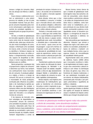 UNIVERSIDADE E SOCIEDADE Ano XII, Nº 29, março de 2003 - 9
Minorias Sociais e Luta de Classe no Brasil
messas e artigos de consumo, dirigi-
dos aos desejos da infância e adoles-
cência.
Essas crianças e adolescentes acei-
tam se submeterem a uma ordem
perversa de trabalho, já não só pela
necessidade material, mais por dese-
jos de consumo imputados pelos mei-
os de comunicação e pela lógica con-
sumista da sociedade capitalista, re-
produzida pelo seu grupo de pertenci-
mento.
De fato, o modelo de globalização
de mercados expande a idéia do con-
sumo como meio de inserção social,
estilo de vida, status quo, veicula atra-
vés dos meios tecnológicos de comu-
nicação e informação uma sociedade
de marcas, onde a mesma vai buscar
se identificar e fortalecer relações de
discriminação de classe, de estilos ur-
banos e comportamentos sóciocultu-
rais, capazes de despolitizar as dife-
renças e recriar respostas violentas e
bárbaras para os conflitos.
Nesta perspectiva, a produção não
só proporciona o objeto de consumo8
e determina sua forma, mas também
cria continuamente novas necessida-
des de consumo. A produção globali-
za o objeto, a forma e o desejo de
consumir. Por sua vez, o consumo cria
a necessidade de novas produções,
acentuada pela influência da publici-
dade e do marketing na opinião pú-
blica da população. Na verdade, o
consumo reflete uma das hibridações
culturais que acompanham a globali-
zação dos mercados e os comporta-
mentos de consumo.
É da natureza do mercado cons-
truir estratégias de disponibilizar ao
consumidor, através do comércio,
uma variedade de produtos e bens de
consumo, elaborados pela força de
trabalho humano (seja assalariada/ex-
plorada ou escravizada) e pelo recru-
tamento forçado do trabalho infantil.
Também disponibiliza a venda da
prestação de serviços, inclusive os se-
xuais, e, de acordo com as transforma-
ções do capital, o mercado expande-
se e diversifica-se.
Nesta direção, vimos que a crise
não inviabiliza o consumo, à medida
que o mercado oferece uma varieda-
de de produtos dirigidos a diferentes
classes sociais e a diferentes preferên-
cias e estilos culturais urbanos.
Portanto, o mercado vende o pro-
duto e a idéia que está contida nele,
isto é, o que simboliza as experiências
de vida das classes e grupos sociais,
resignificado pela razão mercantilista
e devolvido para o consumidor atra-
vés de marcas - quase como um rito
de passagem - o que vem a formar, no
imaginário social, uma idéia falsa e/
ou alienada de possibilidade de reali-
zação de experiências, sonhos e aspi-
rações sociais e culturais por parte das
classes e grupos, via o acesso a estes
produtos.
Transformam a prática do consumo
numa espécie de afirmação de identi-
dade burguesa, de “liberdade” e de
“inclusão social” do cidadão, despoliti-
zando a crítica de algo absolutamente
desigual, híbrido e contraditório, que
são as relações de consumo na socie-
dade capitalista contemporânea.
Nestas relações, está implícita uma
revalorização do individualismo que
pode se transformar em referências
de justiça e ordem, inspirando os gru-
pos de jovens, por exemplo, à forma-
ção de sociedades anônimas e com
estruturas de organização de crime or-
ganizado.
Nesses termos, temos clareza de
que o modelo de globalização neoli-
beral vigente reduz não somente o di-
reito do consumidor, como desesti-
mula escolhas e preferências culturais
e de estilos de comportamento socie-
tários éticos e solidários, como tam-
bém exclui os trabalhadores, pré e
pós-contratuais de seus direitos tradi-
cionais, acentuando a pobreza, as de-
sigualdades sociais, os desastres eco-
lógicos e a emergência de novas for-
mas de exploração e violência, no
interior da sociedade.
São estas práticas que reproduzem
diferentes “soluções” que acirram o
colapso das regras e dos valores civili-
zatórios na sociedade, produzindo re-
lações de violência e barbárie9
, em
suas múltiplas facetas, como a que se
expressa através da mercantilização
da sexualidade infanto-juvenil.
Argumentando sobre este cenário
de violência, Soares (2000) afirma
que é necessário reconhecer a falên-
cia da legitimidade do Estado e apon-
ta que uma característica cultural en-
trelaça-se com ênfase na dominação
de classe, de gênero, raça, etnia e no
fenômeno de relações tradicionais, e
de sua substituição incompleta por
um sistema de relações individualista,
estruturado pelo mercado e por prin-
cípios universalistas e igualitários de
política e cidadania.
Tanto a resposta à violência sexual,
quanto àquela que fortalece os direitos
dos sujeitos em situação de violência
sexual, é resultante de relações contra-
ditórias que emergem da própria socie-
O modelo de globalização neoliberal vigente reduz não somente
o direito do consumidor, como desestimula escolhas e
preferências culturais e de estilos de comportamento societários
éticos e solidários, como também exclui os trabalhadores,
pré e pós-contratuais de seus direitos tradicionais.
 