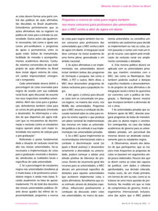 UNIVERSIDADE E SOCIEDADE Ano XII, Nº 29, março de 2003 - 65
Minorias Sociais e Luta de Classe no Brasil
as cotas devem formar uma parte cen-
tral das políticas de ação afirmativa,
tão discutidas no Brasil atualmente.
Entendemos perfeitamente que as
ações afirmativas não se esgotam na
política de cotas para a entrada na uni-
versidade. Outras ações são igualmen-
te necessárias, tais como o apoio aos
cursos pré-vestibulares e programas
de apoio à permanência, entre os
quais estão: bolsas de manutenção,
facilidade de moradia e acompanha-
mentos acadêmicos diversos. Contu-
do, estamos convencidos de que todo
projeto de ação afirmativa no Brasil
deve incluir algum sistema de cotas,
em caráter imprescindível, emergen-
cial e temporário.
Cada universidade deverá definir a
porcentagem de cotas reservadas para
negros de acordo com sua realidade
racial local, após discussão do assunto
nos seus respectivos conselhos univer-
sitários. Além das cotas para a gradua-
ção, defendemos também cotas para
os cursos de pós-graduação (mestrado
e doutorado). As informações e estu-
dos de que dispomos até agora indi-
cam que os mecanismos de discrimi-
nação e exclusão contra os estudantes
negros operam ainda com maior in-
tensidade nos exames de seleção para
a pós-graduação.3
Reiterando o ponto fundamental,
dada a situação de exclusão racial tão
alta nas nossas universidades, faz-se
necessária a implementação de cotas
para a graduação, mestrado e doutora-
do, obedecidas as realidades locais e
específicas de cada universidade.
2. Se a porcentagem de estudantes
negros nas universidades brasileiras já
é muito baixa, a de professores univer-
sitários negros é ainda mais baixa, fi-
cando atualmente na faixa de aproxi-
madamente 1% do total dos docentes
das nossas universidades públicas. Di-
ante desse quadro tão ínfimo de re-
presentatividade, propomos a reserva
de cotas para negros também nos no-
vos concursos para professores das
universidades que o MEC venha a abrir
de agora em diante. A integração racial
deve começar na nossa academia de
uma forma plena, generalizada e em
âmbito nacional.
3. As ações afirmativas a ser imple-
mentadas nas universidades devem
incluir também bolsas dos programas
de formação e pesquisa, tais como o
PIBIC, o PET e outros. Além disso, o
MEC deve desenvolver programas de
bolsas exclusivas para a população ne-
gra.
4. Até agora, o esforço para discutir
as cotas tem se concentrado em pou-
cos lugares, na maioria das vezes, nos
NEABs das universidades. Propomos
que o MEC assuma a condução da dis-
cussão nacional sobre as cotas para ne-
gros no ensino superior e que produza
um plano nacional de implementação
das mesmas em todas as universida-
des públicas e de estímulo à sua imple-
mentação nas universidades privadas.
5. Se o MEC quiser implementar as
recomendações internacionais sobre o
combate à discriminação racial (as
quais o Brasil assinou) e desenvolver
seriamente a diversidade na universi-
dade, poderá começar a adotar uma
atitude positiva de liderança do pro-
cesso. Dentro do orçamento geral dos
recursos para as universidades, o MEC
alocará um porcentual específico de
dotações para aquelas universidades
que aceitarem implementar cotas e
ações afirmativas. Acreditamos que es-
se estímulo, através de dotações espe-
cíficas, influenciará positivamente a
condução da discussão sobre cotas
nas universidades, no marco da auto-
nomia universitária: os conselhos uni-
versitários são autônomos para decidir
se implementam ou não as cotas, po-
rém passarão a contar com mais um ti-
po de recurso, caso optem pela erradi-
cação da exclusão racial ora ampla-
mente constatada e debatida.
6. Esta mesma política deverá ser
aplicada com as universidades priva-
das que mantêm convênios com o
MEC, tais como as filantrópicas. Elas
também poderão usufruir a dotação
específica mediante o desenvolvimen-
to de projetos de ação afirmativa e de
integração racial e étnica Se queremos
ser coerentes com a política de inte-
gração, a filantropia deverá mostrar
que incorpora também a dimensão de
cor e etnia.
7. As universidades privadas que so-
licitarem apoio do MEC, deverão asse-
gurar programas de bolsa de manuten-
ção para os alunos negros e carentes.
Em contrapartida, no caso das bolsas
acadêmicas do governo para as univer-
sidades privadas, um percentual das
mesmas deverá ser destinado exclusi-
vamente para os estudantes negros.
8. Observamos, através dos deba-
tes de que participamos, que as rea-
ções mais freqüentes às propostas de
cotas se baseiam em argumentos ain-
da pouco elaborados. Poucos dos que
se dizem contra as cotas são capazes
de justificar, com dados e reflexões
aprofundados, sua decisão colocada,
muitas vezes, de um modo primário,
em termos de sim ou não, como se se
tratasse de uma mera questão de pre-
ferência. Na medida em que se trata
de compromisso de governo, frente a
organismos internacionais inclusive,
uma das ações que o MEC poderá
Propomos a reserva de cotas para negros também
nos novos concursos para professores das universidades
que o MEC venha a abrir de agora em diante.
 
