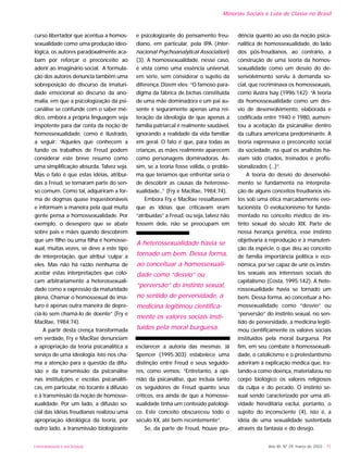 UNIVERSIDADE E SOCIEDADE Ano XII, Nº 29, março de 2003 - 75
Minorias Sociais e Luta de Classe no Brasil
curso libertador que acentua a homos-
sexualidade como uma produção ideo-
lógica, os autores paradoxalmente aca-
bam por reforçar o preconceito ao
aderir ao imaginário social. A formula-
ção dos autores denuncia também uma
sobreposição do discurso da imaturi-
dade emocional ao discurso da ano-
malia, em que a psicologização da psi-
canálise se confunde com o saber mé-
dico, embora a própria linguagem seja
impotente para dar conta da noção de
homossexualidade, como é ilustrado,
a seguir: “Aqueles que conhecem a
fundo os trabalhos de Freud podem
considerar este breve resumo como
uma simplificação absurda. Talvez seja.
Mas o fato é que estas idéias, atribuí-
das a Freud, se tornaram parte do sen-
so comum. Como tal, adquiriram a for-
ma de dogmas quase inquestionáveis
e informam a maneira pela qual muita
gente pensa a homossexualidade. Por
exemplo, o desespero que se abate
sobre pais e mães quando descobrem
que um filho ou uma filha é homosse-
xual, muitas vezes, se deve a este tipo
de interpretação, que atribui ‘culpa’ a
eles. Mas não há razão nenhuma de
aceitar estas interpretações que colo-
cam arbitrariamente a heterossexuali-
dade como a expressão da maturidade
plena. Chamar o homossexual de ima-
turo é apenas outra maneira de depre-
ciá-lo sem chamá-lo de doente” (Fry e
MacRae, 1984:74).
A partir desta crença transformada
em verdade, Fry e MacRae denunciam
a apropriação da teoria psicanalítica a
serviço de uma ideologia. Isto nos cha-
ma a atenção para a questão da difu-
são e da transmissão da psicanálise
nas instituições e escolas psicanalíti-
cas, em particular, no tocante à difusão
e à transmissão da noção de homosse-
xualidade. Por um lado, a difusão so-
cial das idéias freudianas realizou uma
apropriação ideológica da teoria, por
outro lado, a transmissão biologizante
e psicologizante do pensamento freu-
diano, em particular, pela IPA (Inter-
nacional Psychoanalytical Association)
(3). A homossexualidade, nesse caso,
é vista como uma essência universal,
em série, sem considerar o sujeito da
diferença. Dizem eles: “O famoso para-
digma da fábrica de bichas constituída
de uma mãe dominadora e um pai au-
sente é seguramente apenas uma rei-
teração da ideologia de que apenas a
família patriarcal é realmente saudável,
ignorando a realidade da vida familiar
em geral. O fato é que, para todas as
crianças, as mães realmente aparecem
como personagens dominadoras. As-
sim, se a teoria fosse válida, o proble-
ma que teríamos que enfrentar seria o
de descobrir as causas da heterosse-
xualidade...” (Fry e MacRae, 1984:74).
Embora Fry e MacRae ressaltassem
que as idéias que criticavam eram
“atribuídas” a Freud, ou seja, talvez não
fossem dele, não se preocupam em
esclarecer a autoria das mesmas. Já
Spencer (1995:303) estabelece uma
distinção entre Freud e seus seguido-
res, como vemos: “Entretanto, a opi-
nião da psicanálise, que incluía tanto
os seguidores de Freud quanto seus
críticos, era ainda de que a homosse-
xualidade tinha um conteúdo patológi-
co. Este conceito obscureceu todo o
século XX, até bem recentemente”.
Se, da parte de Freud, houve pru-
dência quanto ao uso da noção psica-
nalítica de homossexualidade, do lado
dos pós-freudianos, ao contrário, a
construção de uma teoria da homos-
sexualidade como um desvio do de-
senvolvimento serviu à demanda so-
cial, que recriminava os homossexuais,
como ilustra Isay (1996:142): “A teoria
da homossexualidade como um des-
vio de desenvolvimento, elaborada e
codificada entre 1940 e 1980, aumen-
tou a aceitação da psicanálise dentro
da cultura americana predominante. A
teoria expressava o preconceito social
da sociedade, na qual os analistas ha-
viam sido criados, treinados e profis-
sionalizados (...)”.
A teoria do desvio do desenvolvi-
mento se fundamenta na interpreta-
ção de alguns conceitos freudianos vis-
tos sob uma ótica marcadamente evo-
lucionista. O evolucionismo foi funda-
mentado no conceito médico de ins-
tinto sexual do século XIX. Parte de
nossa herança genética, esse instinto
objetivaria à reprodução e à manuten-
ção da espécie, o que deu ao conceito
de família importância política e eco-
nômica, por ser capaz de unir os instin-
tos sexuais aos interesses sociais do
capitalismo (Costa, 1995:142). A hete-
rossexualidade havia se tornado um
bem. Dessa forma, ao conceituar a ho-
mossexualidade como “desvio” ou
“perversão” do instinto sexual, no sen-
tido de perversidade, a medicina legiti-
mou cientificamente os valores sociais
instituídos pela moral burguesa. Por
fim, em seu combate à homossexuali-
dade, o catolicismo e o protestantismo
aderiram à explicação médica que, tra-
tando-a como doença, materializou no
corpo biológico os valores religiosos
da culpa e do pecado. O instinto se-
xual sendo caracterizado por uma ati-
vidade hereditária exclui, portanto, o
sujeito do inconsciente (4), isto é, a
idéia de uma sexualidade sustentada
através da fantasia e do desejo.
A heterossexualidade havia se
tornado um bem. Dessa forma,
ao conceituar a homossexuali-
dade como “desvio” ou
“perversão” do instinto sexual,
no sentido de perversidade, a
medicina legitimou cientifica-
mente os valores sociais insti-
tuídos pela moral burguesa.
 
