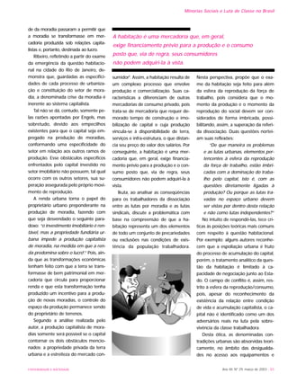 UNIVERSIDADE E SOCIEDADE Ano XII, Nº 29, março de 2003 - 83
Minorias Sociais e Luta de Classe no Brasil
de da moradia passaram a permitir que
a moradia se transformasse em mer-
cadoria produzida sob relações capita-
listas e, portanto, destinada ao lucro.
Ribeiro, refletindo a partir do exame
da emergência da questão habitacio-
nal na cidade do Rio de Janeiro, de-
monstra que, guardadas as especifici-
dades de cada processo de urbaniza-
ção e constituição do setor de mora-
dia, a denominada crise da moradia é
inerente ao sistema capitalista.
Tal não se dá, contudo, somente pe-
las razões apontadas por Engels, mas
sobretudo, devido aos empecilhos
existentes para que o capital seja em-
pregado na produção de moradias,
conformando uma especificidade do
setor em relação aos outros ramos de
produção. Esse obstáculos específicos
enfrentados pelo capital investido no
setor imobiliário não possuem, tal qual
ocorre com os outros setores, sua su-
peração assegurada pelo próprio movi-
mento de reprodução.
A renda urbana torna o papel do
proprietário urbano preponderante na
produção de moradia, fazendo com
que seja desvendado o seguinte para-
doxo: “o investimento imobiliário é ren-
tável, mas a propriedade fundiária ur-
bana impede a produção capitalista
de moradia, na medida em que a ren-
da predomina sobre o lucro5
.” Pois, ain-
da que as transformações econômicas
tenham feito com que a terra se trans-
formasse de bem patrimonial em mer-
cadoria que circula para proporcionar
renda e que esta transformação tenha
produzido um incentivo para a produ-
ção de novas moradias, o controle do
espaço da produção permanece sendo
do proprietário de terrenos.
Segundo a análise realizada pelo
autor, a produção capitalista de mora-
dias somente será possível se o capital
contornar os dois obstáculos mencio-
nados: a propriedade privada da terra
urbana e a estreiteza do mercado con-
sumidor6
. Assim, a habitação resulta de
um complexo processo que envolve
produção e comercialização. Suas ca-
racterísticas a diferenciam de outras
mercadorias de consumo privado, pois
trata-se de mercadoria que requer de-
morado tempo de construção e imo-
bilização de capital e cuja produção
vincula-se à disponibilidade de terra,
serviços e infra-estrutura, o que distan-
cia seu preço do valor dos salários. Por
conseguinte, a habitação é uma mer-
cadoria que, em geral, exige financia-
mento prévio para a produção e o con-
sumo posto que, via de regra, seus
consumidores não podem adquiri-la à
vista.
Ikuta, ao analisar as conseqüências
para os trabalhadores da dissociação
entre as lutas por moradia e as lutas
sindicais, discute a problemática com
base na compreensão de que a ha-
bitação representa um dos elementos
de todo um conjunto de precariedades
ou exclusões nas condições de exis-
tência da população trabalhadora.
Nesta perspectiva, propõe que o exa-
me da habitação seja feito para além
da esfera da reprodução da força de
trabalho, pois considera que o mo-
mento da produção e o momento da
reprodução do social devem ser con-
siderados de forma imbricada, possi-
bilitando, assim, a superação da referi-
da dissociação. Duas questões nortei-
am suas reflexões:
“De que maneira os problemas
e as lutas urbanas, elementos per-
tencentes à esfera da reprodução
da força de trabalho, estão imbri-
cadas com a dominação do traba-
lho pelo capital, isto é, com as
questões diretamente ligadas à
produção? Ou porque as lutas tra-
vadas no espaço urbano devem
ser vistas por dentro desta relação
e não como lutas independentes?”
No intuito de respondê-las, tece crí-
ticas às posições teóricas mais comuns
com respeito à questão habitacional.
Por exemplo: alguns autores reconhe-
cem que a espoliação urbana é fruto
do processo de acumulação do capital,
porém, o tratamento analítico da ques-
tão da habitação é limitado à ca-
pacidade de negociação junto ao Esta-
do. O campo de conflito é, assim, res-
trito à esfera da reprodução/consumo,
pois, apesar do reconhecimento da
existência da relação entre condição
de vida e acumulação capitalista, o ca-
pital não é identificado como um dos
adversários reais na luta pela sobre-
vivência da classe trabalhadora.
Desta ótica, as denominadas con-
tradições urbanas são absorvidas teori-
camente, no âmbito das desigualda-
des no acesso aos equipamentos e
A habitação é uma mercadoria que, em geral,
exige financiamento prévio para a produção e o consumo
posto que, via de regra, seus consumidores
não podem adquiri-la à vista.
 