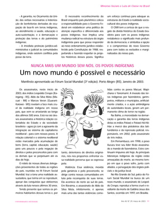 UNIVERSIDADE E SOCIEDADE
Os assassinatos, neste início de
2003, dos índios Leopoldo Crespo (Ka-
ingang - RS), Aldo da Silva Mota (Ma-
cuxi - RR) e Marcos Veron (Guarani-
Kaiowá - MS) revelam a face mais cru-
el da realidade indígena em nosso
país, que vem se arrastando ao longo
dos últimos 500 anos. Está na raiz des-
ses assassinatos a histórica relação co-
lonialista do Estado e da sociedade
brasileira - agora já com a agravante da
integração ao sistema do capitalismo
neoliberal - para com nossos povos. A
relação colonial e o sistema neoliberal
estão marcados pela acumulação de
bens (terra, capital, educação, saúde)
para uns poucos e pela negação de
direitos e pelos preconceitos para com
os demais que se perpetuam até os
dias de hoje.
O relato de nossas diversas delega-
ções provenientes de todas as regiões
do país, reunidas no III Fórum Social
Mundial, traz a tona uma realidade as-
sustadora, que teima em se reproduzir,
apesar das conquistas que obtivemos
através da luta nesses últimos 30 anos.
Tendo presente que somos os pri-
meiros habitantes dessas terras e, por
tanto, detentores de direitos originá-
rios, nós nos propomos enfrentar es-
sa realidade perversa que se expressa
pela:
Violência. Essa violência, movida
pela ganância e pelo preconceito, se
dirige contra nossas comunidades em
luta pela reconquista de suas terras.
Ela acontece de norte ao sul do país.
Em Roraima, o assassinato de Aldo da
Silva Mota, infelizmente, é apenas
mais uma das tantas violências come-
tidas contra os povos Macuxi, Wapi-
chana e Yanomami. A invasão das ter-
ras indígenas por fazendeiros, garim-
peiros, militares e municípios, artificial-
mente criados, e a ação antiindígena
de autoridades locais, geram um per-
manente clima de terror na região.
Na Bahia, a morosidade na demar-
cação e garantia das terras indígenas
deixa os índios Pataxó e Pataxó Hã-Hã-
Hãe a mercê dos pistoleiros dos lati-
fundiários e da repressão policial, res-
ponsáveis, em 2002, pelo assassinato
de três índios.
Em Pernambuco, em 1998, o povo
Xucuru teve seu líder Xicão assassina-
do a mando de fazendeiros. Estes con-
tinuam impunes até hoje. As principais
lideranças indígenas da região estão
ameaçadas de morte, ao mesmo tem-
po em que o povo sofre, junto com
aliados, a perseguição dos órgãos poli-
ciais e da justiça local.
No Rio Grande do Sul, palco do Fó-
rum Social Mundial na busca de um
novo mundo, o assassinato de Leopol-
do Crespo, reproduz a forma cruel e re-
voltante da morte de Galdino Jesus dos
Santos, ocorrida em 1997, em Brasília.
Minorias Sociais e Luta de Classe no Brasil
Ano XII, Nº 29, março de 2003 - 91
NUNCA MAIS UM MUNDO SEM NÓS, OS POVOS INDÍGENAS
Um novo mundo é possível e necessário
Manifesto apresentado ao Fórum Social Mundial (3ª edição). Porto Alegre (RS), Janeiro de 2003.
- A garantia, no Orçamento da Uni-
ão, das verbas necessárias à indeniza-
ção de benfeitorias derivadas de ocu-
pação de boa-fé em terras indígenas,
ao atendimento à saúde, educação e
auto-sustentação, e à demarcação e
proteção das terras e do patrimônio
indígenas;
- A imediata proteção jurídico-ad-
ministrativa e judicial às comunidades
indígenas, onde existem conflitos pela
posse da terra.
O necessário reconhecimento do
Brasil enquanto país pluriétnico coloca
a responsabilidade para o Governo Fe-
deral em estabelecer uma política de
atenção específica e diferenciada aos
povos indígenas. Isso implica uma
mudança radical na estrutura do órgão
indigenista para que possa responder
ao novo ordenamento jurídico estabe-
lecido pela Constituição de 1988, res-
peitando e fazendo respeitar os proje-
tos históricos desses povos. Significa
um esforço contínuo para adequar as
estruturas do Estado à realidade socio-
cultural dos povos indígenas.
O CIMI tem a certeza de que o res-
gate da dívida histórica do Estado bra-
sileiro para com os povos indígenas
restabelece o significado mais profun-
do da democracia, e simboliza a opção
e o compromisso do novo Governo
para com todos os excluídos e margi-
nalizados do nosso país.
 