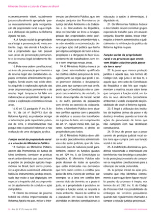 economicamente viável, socialmente
justa e culturalmente apropriada - pas-
sa necessariamente pela reorganiza-
ção da propriedade rural, o que impli-
ca a efetivação da política de Reforma
Agrária no país.
14. A função social da propriedade
rural exige a preservação do meio am-
biente. Logo, não atende à função so-
cial a propriedade que não possuir
suas áreas de preservação permanen-
te e de reserva legal devidamente flo-
restadas.
15. Pela nova ordem constitucional,
as áreas de preservação permanente e
de reserva legal são consideradas es-
paços territoriais ambientalmente pro-
tegidos. Sendo assim, não existe direi-
to adquirido à exploração agrícola das
áreas de preservação permanente e de
reserva legal; tampouco há falar em
indenização ao proprietário obrigado a
cessar a exploração econômica nessas
áreas.
16. O art. 12, parágrafo 1º, inc. II, le-
tra “b”, da Lei nº 8629/93 (Lei da
Reforma Agrária), ao pretender obrigar
a indenização pela capacidade poten-
cial da terra, é inconstitucional. Isso
porque não é possível indenizar a não
realização de uma obrigação jurídica.
Função social da propriedade rural
e a atuação do Ministério Público
17. Cumpre ao Ministério Público,
através das Promotorias de Justiça do
Meio Ambiente, combater as práticas
rurais antiambientais que caracterizam
o padrão de produção agrícola hege-
mônico no Brasil, bem como promo-
ver a agricultura sustentável, utilizando
todos os instrumentos jurídico-proces-
suais que estão a sua disposição, em
especial o inquérito civil, o compromis-
so de ajustamento de conduta e ação
civil pública.
18. Diante da omissão do governo
federal na efetiva implementação da
Reforma Agrária no país, mister a inter-
venção do Ministério Público, que, em
atuação conjunta das Promotorias de
Justiça do Meio Ambiente e da Cidada-
nia e da Procuradoria da República,
deve recomendar ao Incra a desapro-
priação das propriedades onde ocor-
rem as práticas rurais antiambientais e,
se não atendida a recomendação, de-
ve propor ação civil pública que tenha
por objeto a obrigação de fazer a desa-
propriação e a obrigação de fazer o as-
sentamento de trabalhadores sem ter-
ra e sem emprego nessas áreas.
19. O Ministério Público haverá de
agir como intermediador qualificado
no conflito coletivo pela posse da terra,
agindo junto ao órgão que pode e de-
ve promover vistorias e desapropria-
ções, para que cumpra com sua tarefa,
posto que a Constituição não se com-
praz com a existência, de um lado, de
terras descumpridas da função social
e, de outro, parcelas da população
sem direito ao exercício da cidadania.
Enfim, o Ministério Público deve atuar
nos conflitos agrários com o propósito
de viabilizar o acesso dos trabalhado-
res à posse da terra, em cumprimento
do art. 5º, capute inciso XXII, que ga-
rante, isonomicamente, o direito de
propriedade para todos.
20. O Ministério Público deve utili-
zar-se dos procedimentos administrati-
vos e das ações judiciais, quer de natu-
reza civil, quer de natureza penal, para,
também, exercer as funções gizadas
no art. 129, inc. II, da Constituição da
República. O Ministério Público não
pode descuar de todas as questões
que estão imbricadas nas demandas
que têm como centro o conflito pela
posse da terra. Haverá de verificar, por
exemplo, se a área em conflito tem
correto título de domínio, se a posse é
justa, se a propriedade é produtiva, se
cumpre a função social, se respeita o
meio ambiente. Haverá de verificar se
a população em busca da terra tem
atendidos os direitos constitucionais à
educação, à saúde, à alimentação, à
dignidade etc.
21. Os Ministérios Públicos Federal
e dos Estados devem constituir grupos
especiais de trabalho para, em atuação
conjunta, levantar dados, trocar infor-
mações e intervir administrativa e judi-
cialmente na efetivação da política de
Reforma Agrária no país.
Função social da propriedade
rural e os processos que envol-
vem litígios coletivos pela posse
da terra rural
22. A posse que merece proteção
jurídica é aquela que, nos termos do
Código Civil, seja justa e de boa fé, e
aquela que, em razão da Constituição
da República e das leis que regula-
mentam a matéria, recaia sobre terras
que cumpram a função social, em to-
dos os seus elementos (econômico,
ambiental e social), escapando da pos-
sibilidade de servir à Reforma Agrária.
23. É ilegal a utilização dos institu-
tos da legítima defesa da posse e do
desforço imediato quando se tratar de
ações de preservação de terras que
não cumpram com sua destinação
constitucional.
24. O ônus de provar que a posse
carente de proteção judicial recai so-
bre terra que cumpra com sua função
social é do autor.
25. A indefinição dominial ou pen-
dência relacionada à indenização por
benfeitorias não desobriga o postulan-
te da proteção possessória de compro-
var os requisitos constitucionais para a
obtenção da tutela pretendida.
26. A petição inicial da ação pos-
sessória que não identifica correta-
mente a parte que deve figurar no pó-
lo passivo do processo é inepta, nos
termos do art. 282, inc. II, do Código
de Processo Civil. Há possibilidade de
embargos de terceiros possuidores
quando não regularmente chamados a
compor a relação jurídica processual.
96 - Ano XII, Nº 29, março de 2003 UNIVERSIDADE E SOCIEDADE
Minorias Sociais e Luta de Classe no Brasil
 