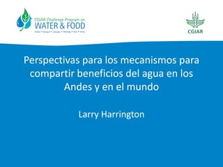 Perspectivas para los mecanismos para
compartir beneficios del agua en los
Andes y en el mundo
Larry Harrington

 