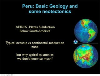 Peru: Basic Geology and
some neotectonics
ANDES , Nazca Subduction
Below South America
Typical oceanic vs continental subduction
zone
but why typical as soon as
we don’t know so much?
mercredi 14 juillet 2010
 