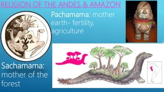 RELIGION OF THE ANDES & AMAZON
Sachamama:
mother of the
forest
Pachamama: mother
earth- fertility,
agriculture
 