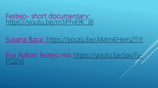 Festejo- short documentary:
https://youtu.be/m1iPh49K_J8
Susana Baca: https://youtu.be/AMmKHem2TiY
Eva Ayllon: festejo mix https://youtu.be/axv7y-
PQ2io
 