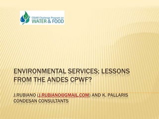 Environmental Services; Lessons from the Andes CPWF?J.Rubiano (j.rubiano@gmail.com) and K. PallarisCondesan Consultants 