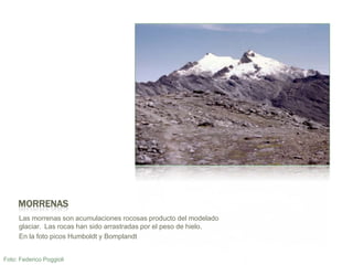 MorrenasLas morrenas son acumulacionesrocosasproducto del modeladoglaciar.  Las rocashansidoarrastradaspor el peso de hielo. En la fotopicos Humboldt y BomplandtFoto: Federico Poggioli
