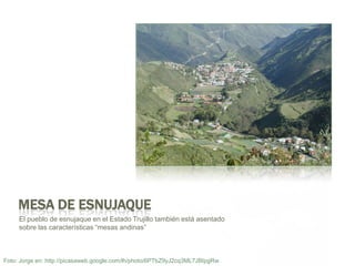 Mesa de EsnujaqueEl pueblo de esnujaque en el Estado Trujillo tambiénestáasentadosobrelascaracterísticas “mesas andinas”Foto: Jorge en: http://picasaweb.google.com/lh/photo/6PTbZ9yJ2cq3ML7JBIpgRw