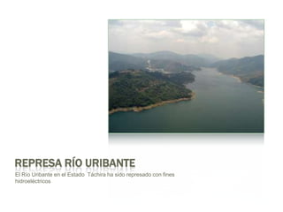 Represa Río UribanteEl Río Uribante en el Estado  Táchira ha sidorepresado con fines hidroeléctricos