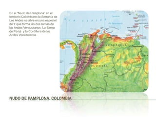 Nudo de Pamplona. ColombiaEn el “Nudo de Pamplona” en el territorioColombiano la Serranía de Los Andes se abre en unaespeciel de Y que forma las dos ramas de los Andes Venezolanos: La Sierra de Perijá  y la Cordillera de los Andes Venezolanos