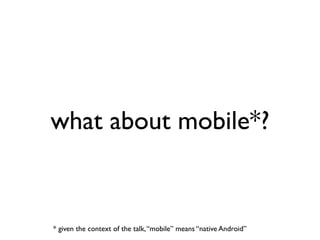 what about mobile*?


* given the context of the talk, “mobile” means “native Android”
 