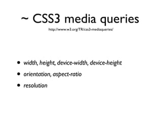 ~ CSS3 media queries
             http://www.w3.org/TR/css3-mediaqueries/




• width, height, device-width, device-height
• orientation, aspect-ratio
• resolution
 