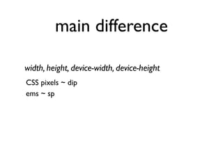 main difference

width, height, device-width, device-height
CSS pixels ~ dip
ems ~ sp
 