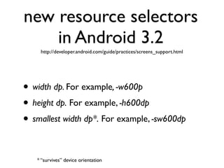 new resource selectors
    in Android 3.2
    http://developer.android.com/guide/practices/screens_support.html




• width dp. For example, -w600p
• height dp. For example, -h600dp
• smallest width dp*. For example, -sw600dp

   * “survives” device orientation
 