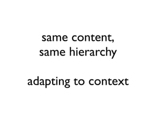 same content,
  same hierarchy

adapting to context
 