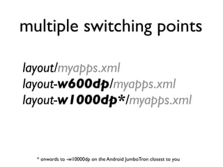 multiple switching points

layout/myapps.xml
layout-w600dp/myapps.xml
layout-w1000dp*/myapps.xml



  * onwards to -w10000dp on the Android JumboTron closest to you
 