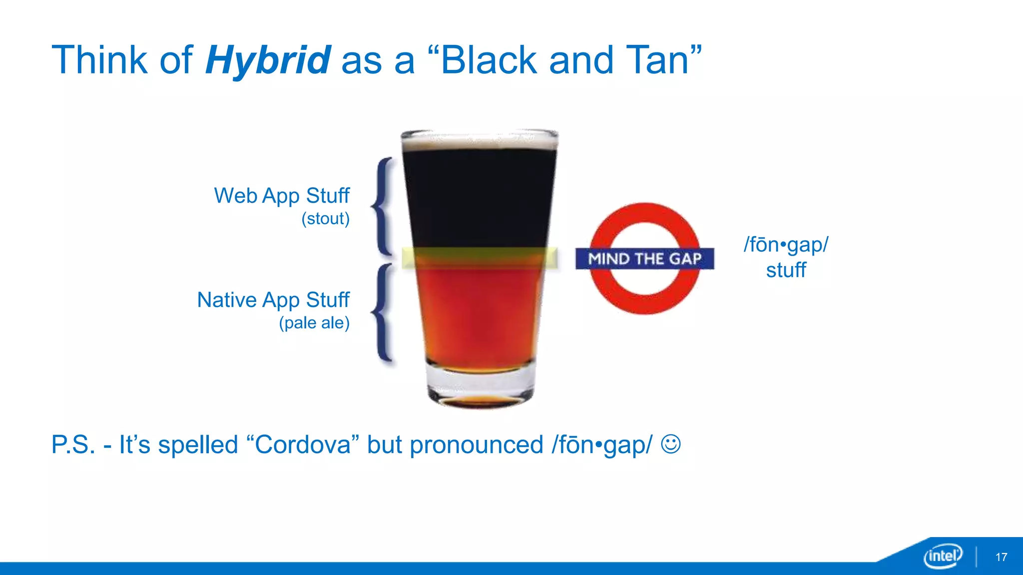Think of Hybrid as a “Black and Tan” 
17 
Web App Stuff 
(stout) 
Native App Stuff 
(pale ale) 
/fōn•gap/ 
stuff 
P.S. - It’s spelled “Cordova” but pronounced /fōn•gap/  
 
