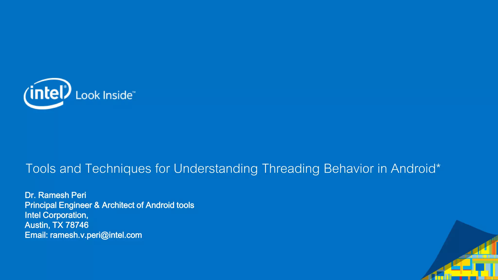 Tools and Techniques for Understanding Threading Behavior in Android* 
Dr. Ramesh Peri 
Principal Engineer & Architect of Android tools 
Intel Corporation, 
Austin, TX 78746 
Email: ramesh.v.peri@intel.com 
 