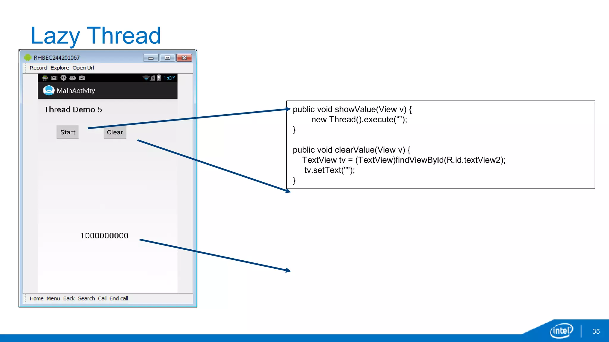Lazy Thread 
35 
public void showValue(View v) { 
new Thread().execute(“”); 
} 
public void clearValue(View v) { 
TextView tv = (TextView)findViewById(R.id.textView2); 
tv.setText(""); 
} 
 