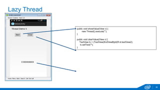 Lazy Thread 
35 
public void showValue(View v) { 
new Thread().execute(“”); 
} 
public void clearValue(View v) { 
TextView tv = (TextView)findViewById(R.id.textView2); 
tv.setText(""); 
} 
 