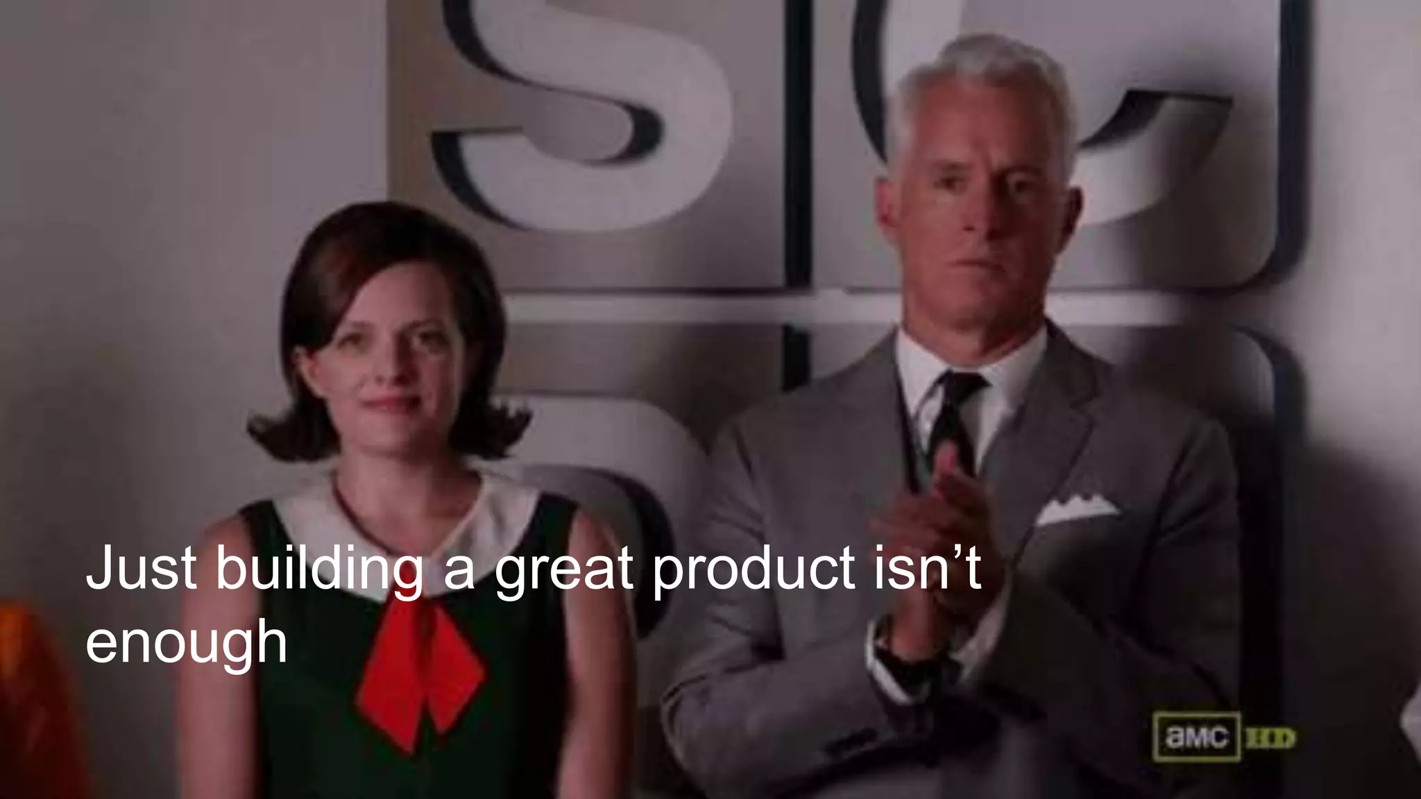 Just building a great product isn’t
enough
 