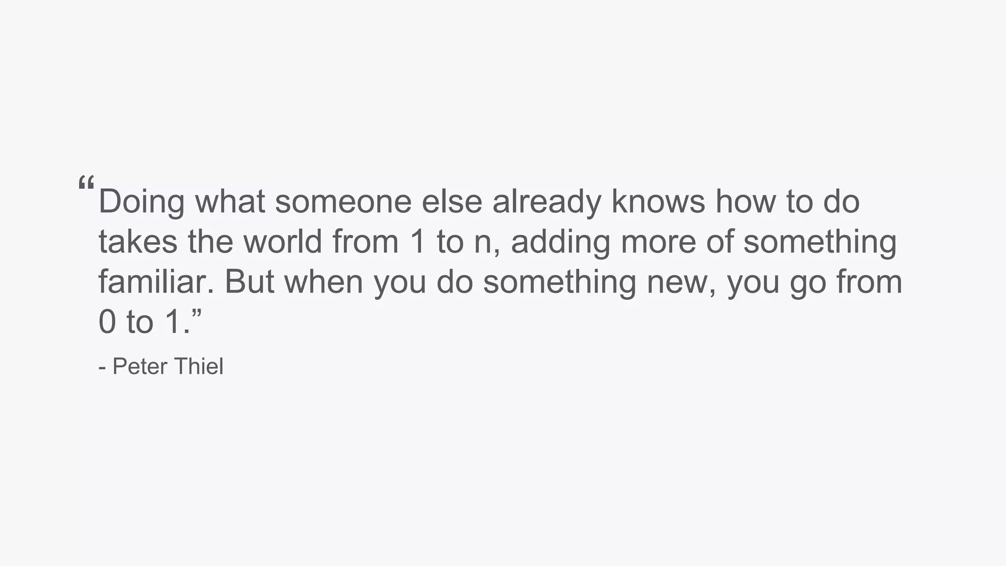 Doing what someone else already knows how to do
takes the world from 1 to n, adding more of something
familiar. But when you do something new, you go from
0 to 1.”
- Peter Thiel
“
 