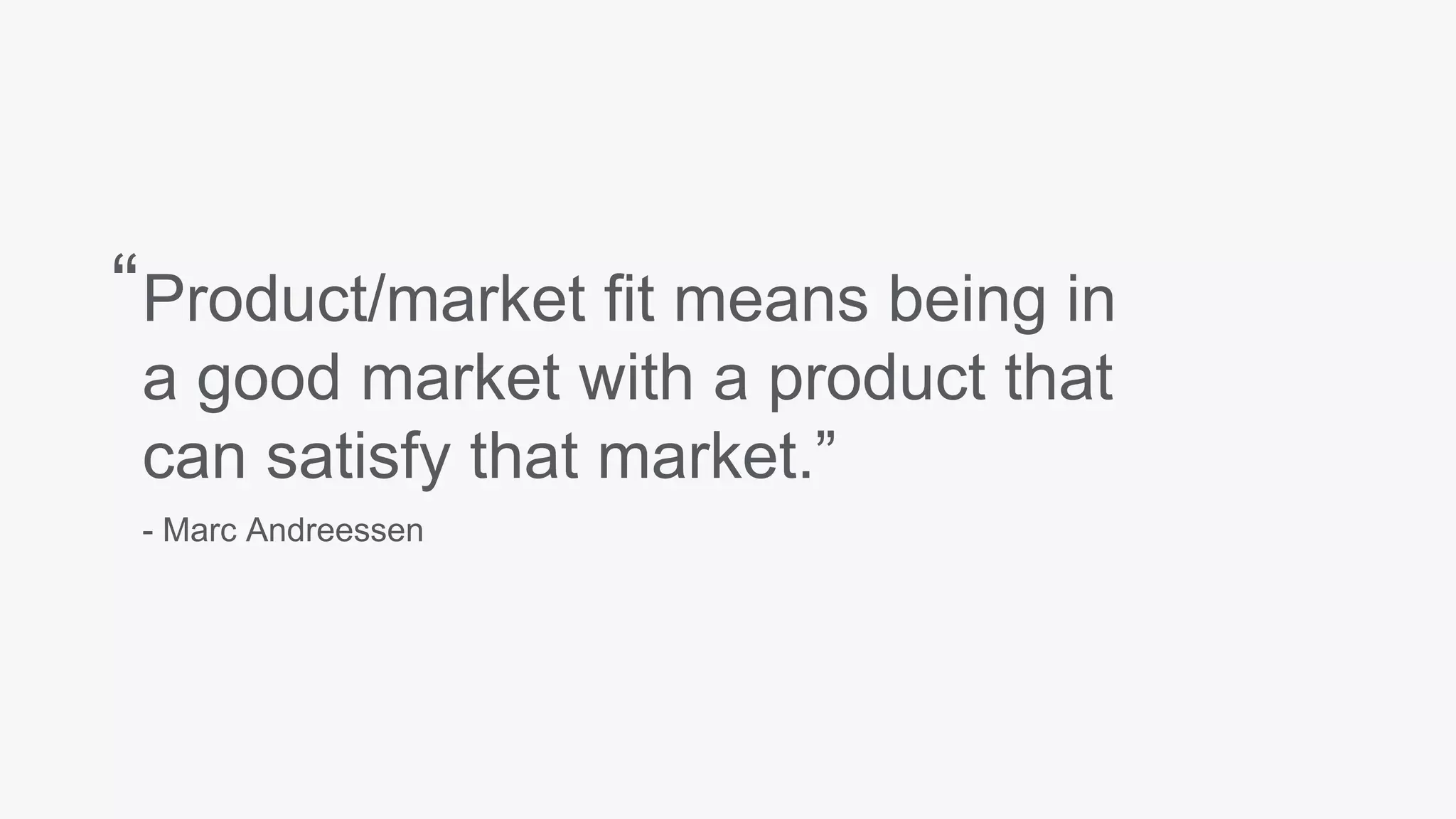 Product/market fit means being in
a good market with a product that
can satisfy that market.”
- Marc Andreessen
“
 