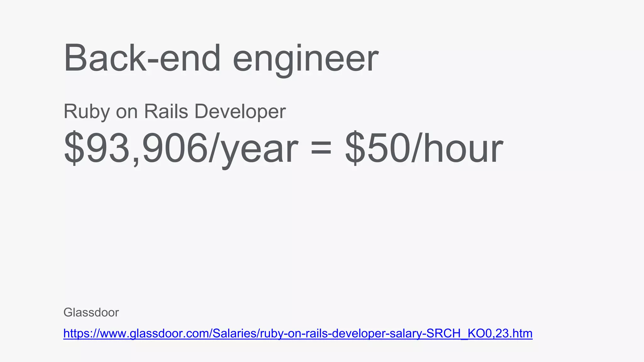 Back-end engineer
Ruby on Rails Developer
$93,906/year = $50/hour
Glassdoor
https://www.glassdoor.com/Salaries/ruby-on-rails-developer-salary-SRCH_KO0,23.htm
 