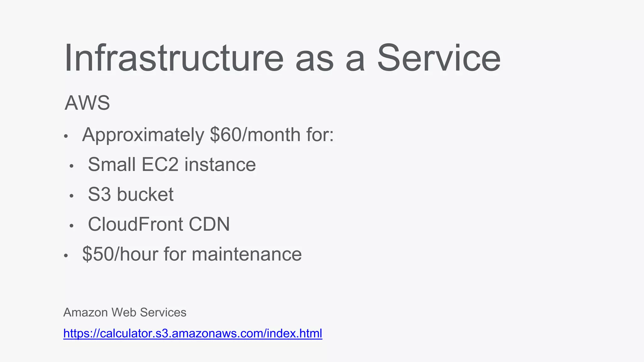 Infrastructure as a Service
• Approximately $60/month for:
• Small EC2 instance
• S3 bucket
• CloudFront CDN
• $50/hour for maintenance
AWS
Amazon Web Services
https://calculator.s3.amazonaws.com/index.html
 