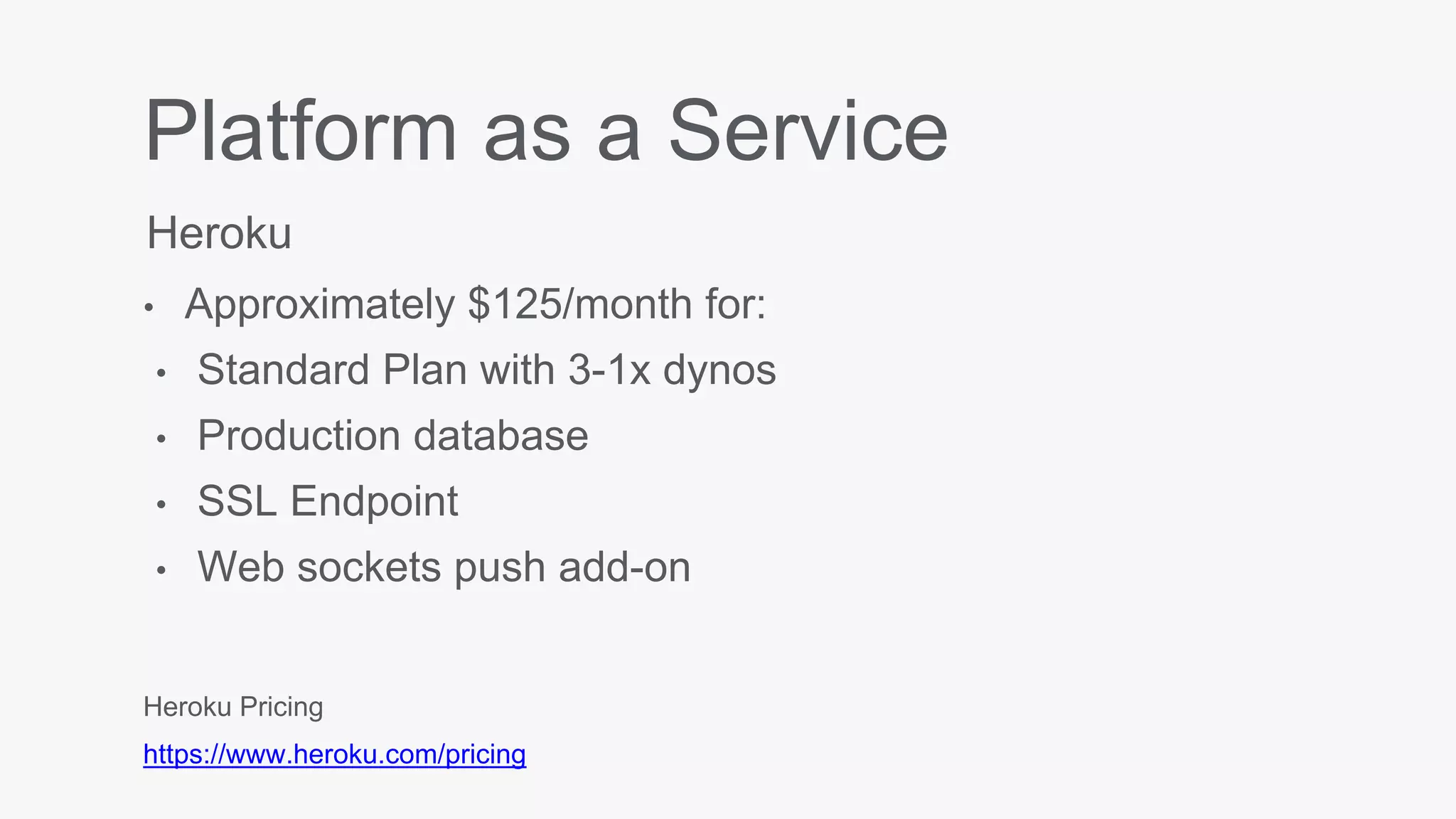 Platform as a Service
• Approximately $125/month for:
• Standard Plan with 3-1x dynos
• Production database
• SSL Endpoint
• Web sockets push add-on
Heroku
Heroku Pricing
https://www.heroku.com/pricing
 
