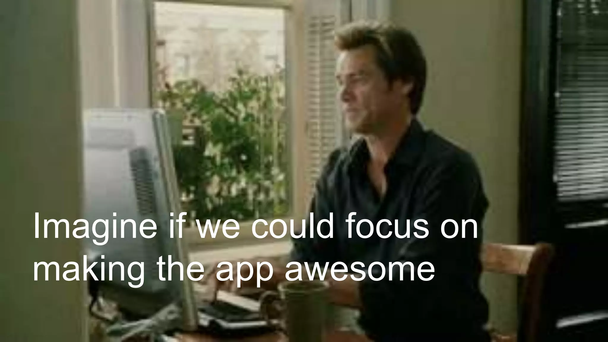 Imagine if we could focus on
making the app awesome
 