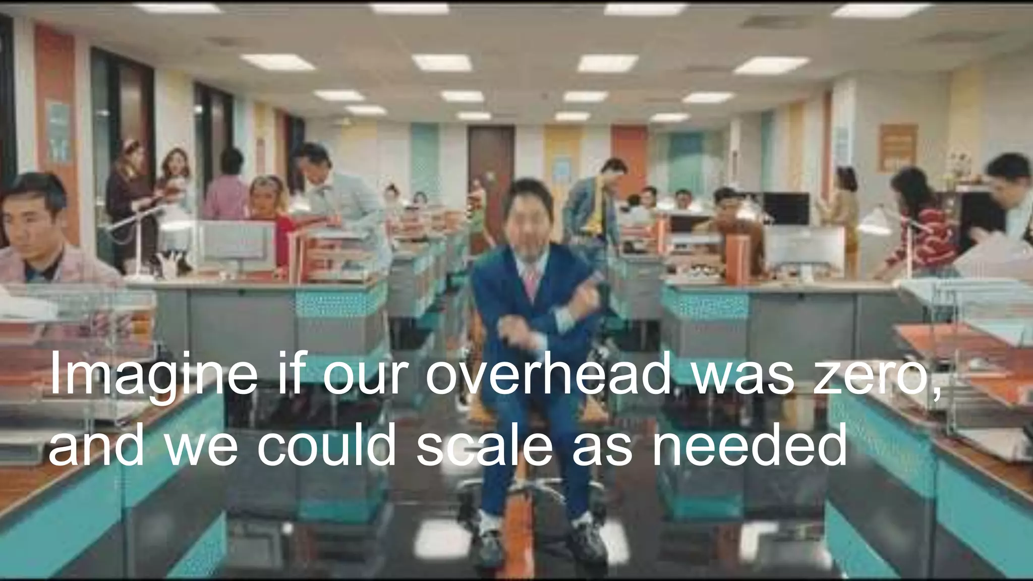 Imagine if our overhead was zero,
and we could scale as needed
 