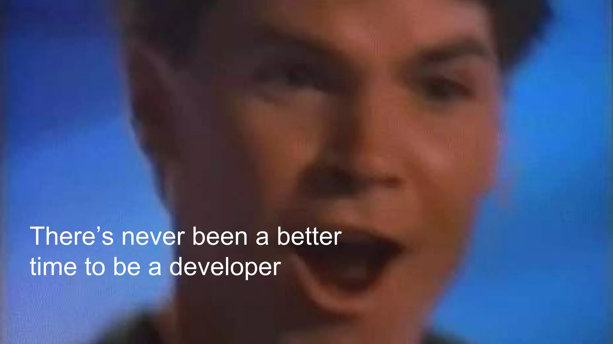There’s never been a better
time to be a developer
 