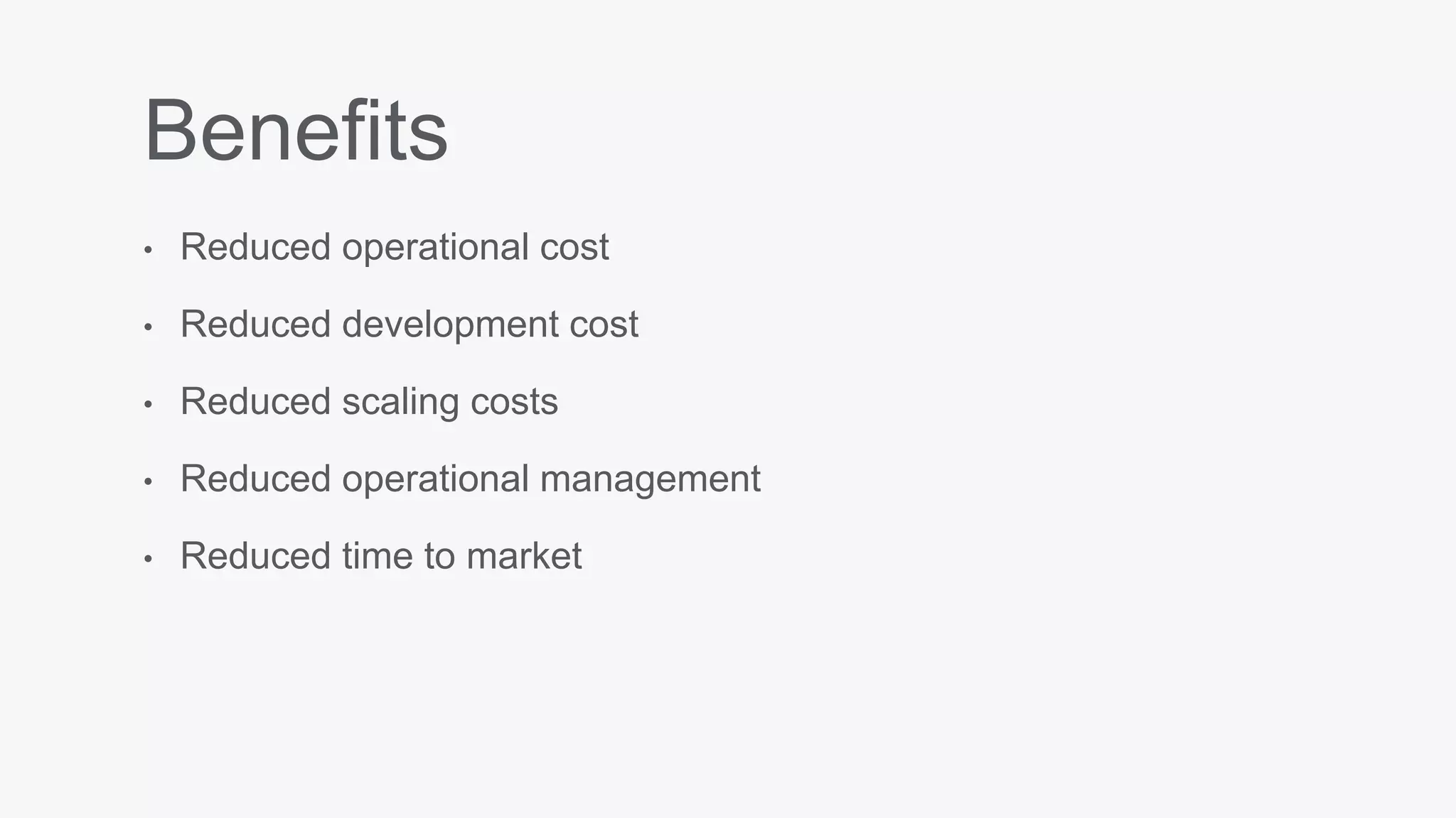 Benefits
• Reduced operational cost
• Reduced development cost
• Reduced scaling costs
• Reduced operational management
• Reduced time to market
 