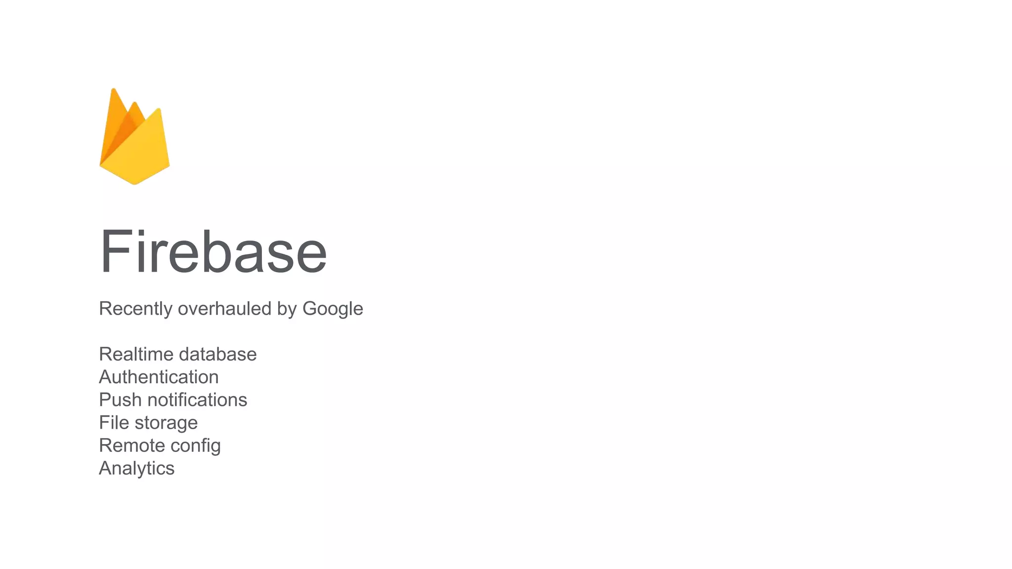 Firebase
Recently overhauled by Google
Realtime database
Authentication
Push notifications
File storage
Remote config
Analytics
 