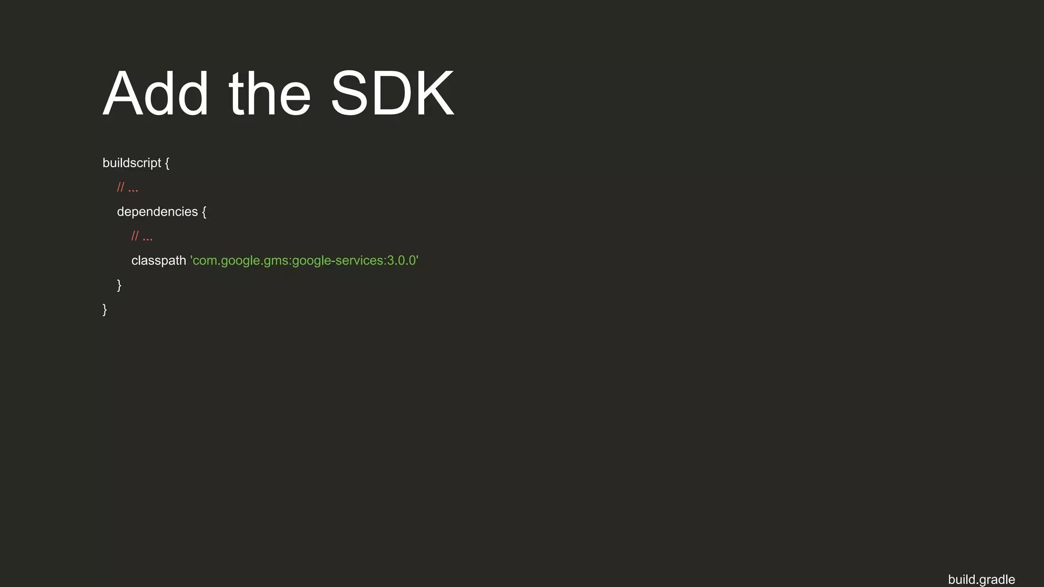 Add the SDK
buildscript {
// ...
dependencies {
// ...
classpath 'com.google.gms:google-services:3.0.0'
}
}
build.gradle
 