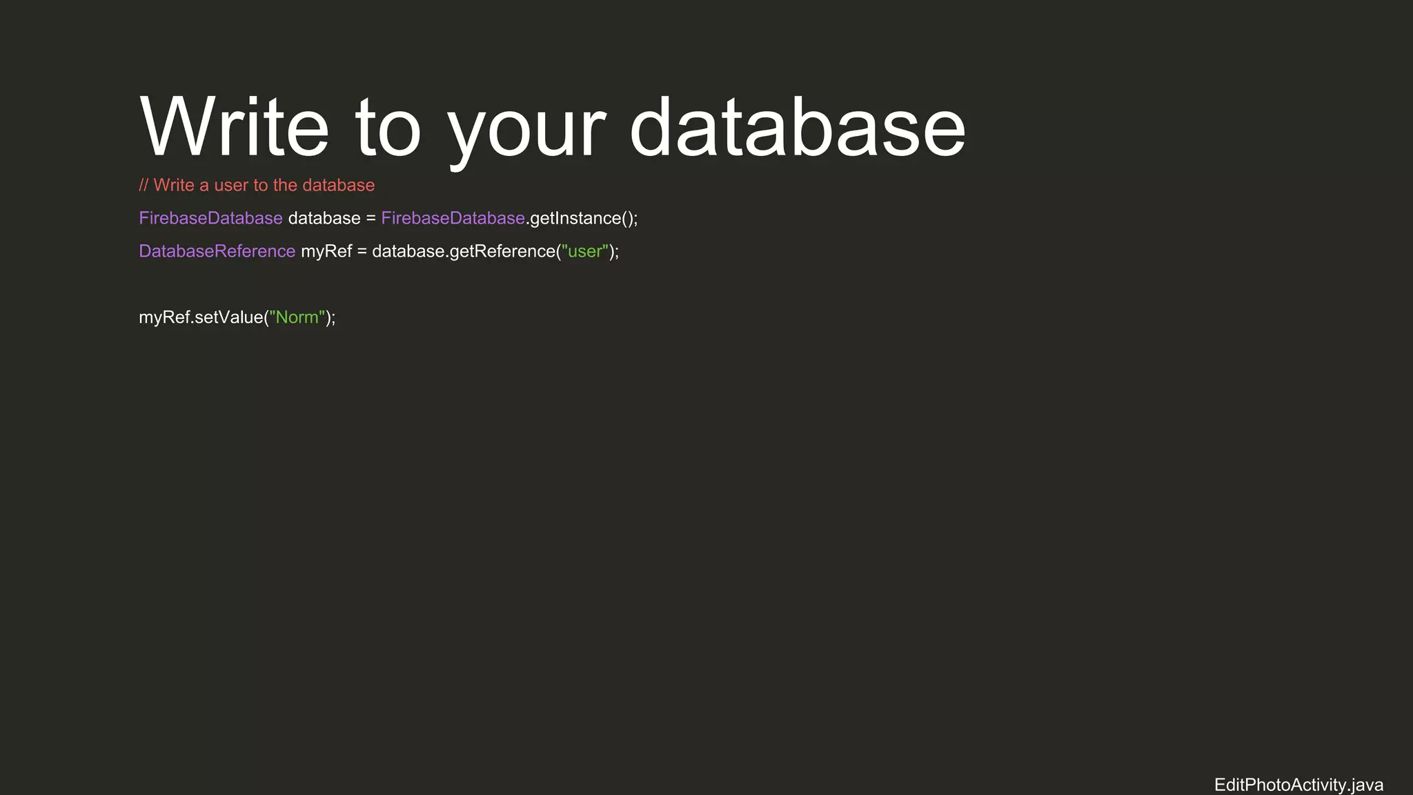 Write to your database// Write a user to the database
FirebaseDatabase database = FirebaseDatabase.getInstance();
DatabaseReference myRef = database.getReference("user");
myRef.setValue("Norm");
EditPhotoActivity.java
 