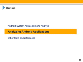 Outline




 Android System Acquisition and Analysis

 Analyzing Android Applications

 Other tools and references




                                           39
 