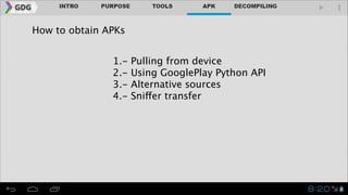 How to obtain APKs
1.2.3.4.-

Pulling from device
Using GooglePlay Python API
Alternative sources
Sniffer transfer

 